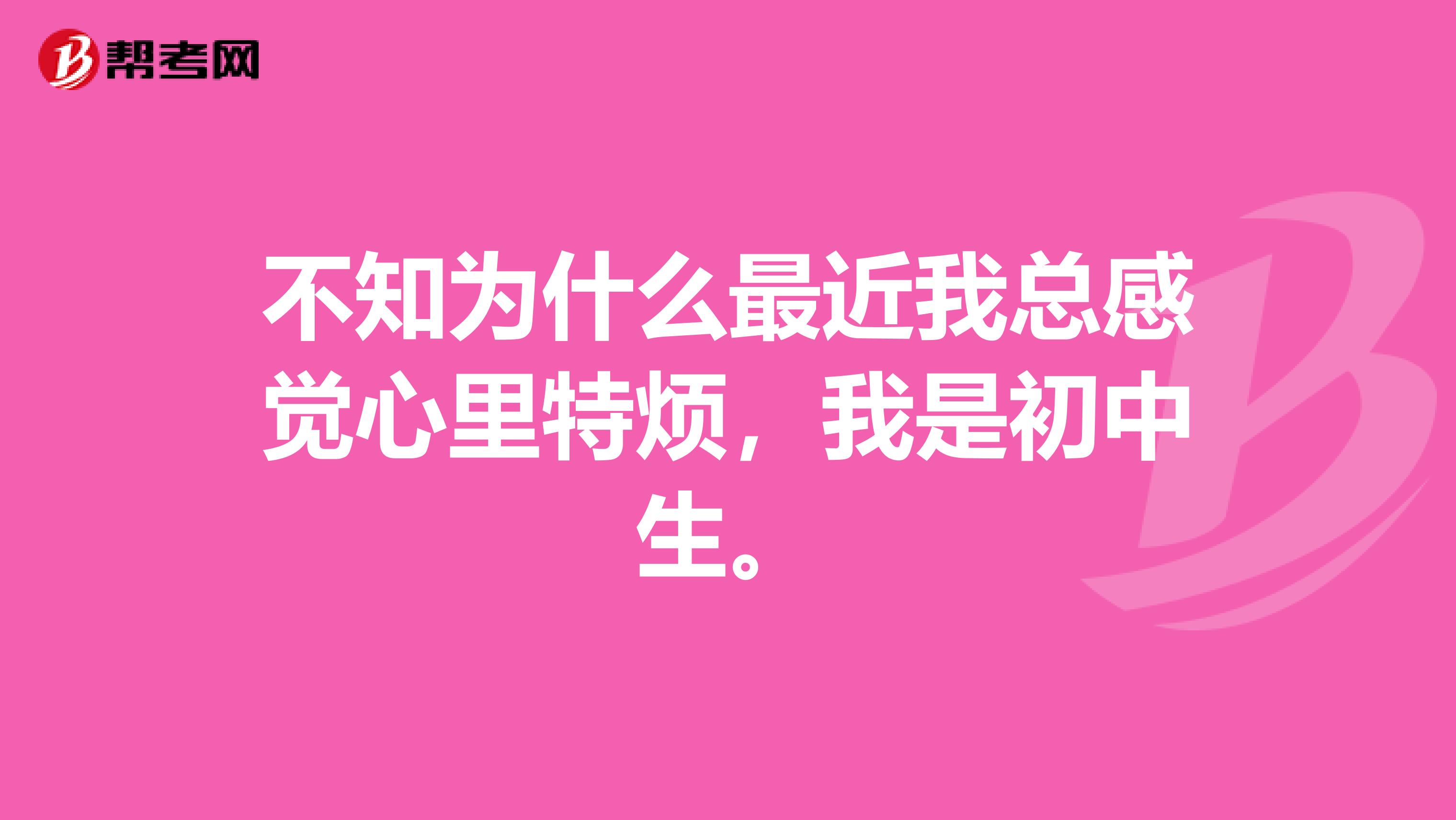 不知为什么最近我总感觉心里特烦，我是初中生。
