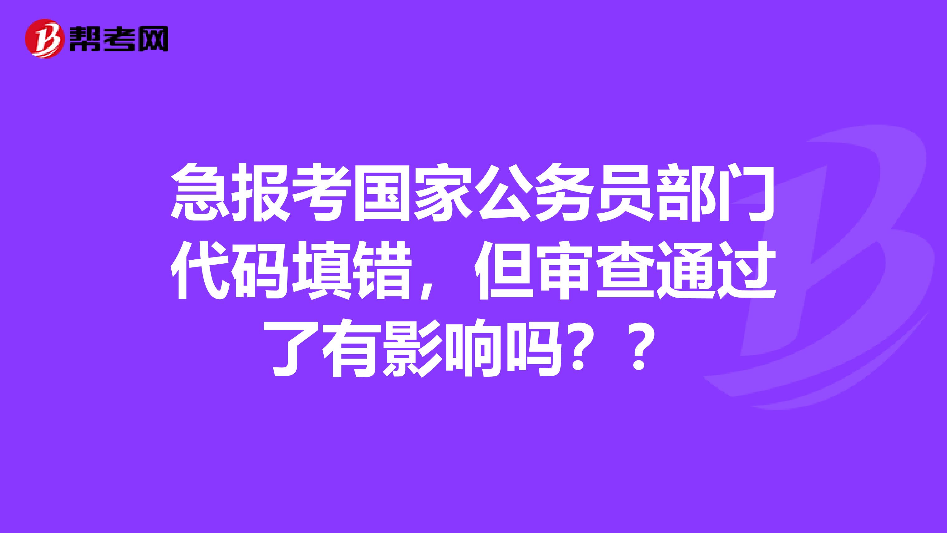 急报考国家公务员部门代码填错，但审查通过了有影响吗？？