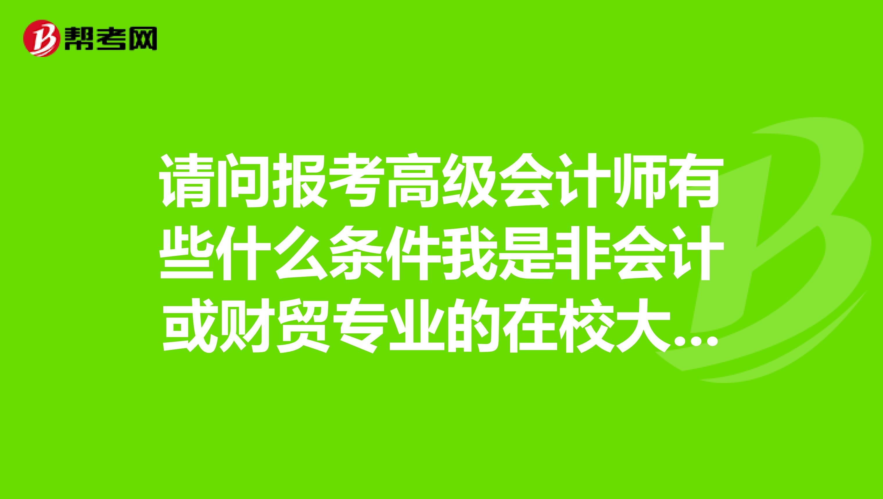 请问报考高级会计师有些什么条件我是非会计或财贸专业的在校大学生。