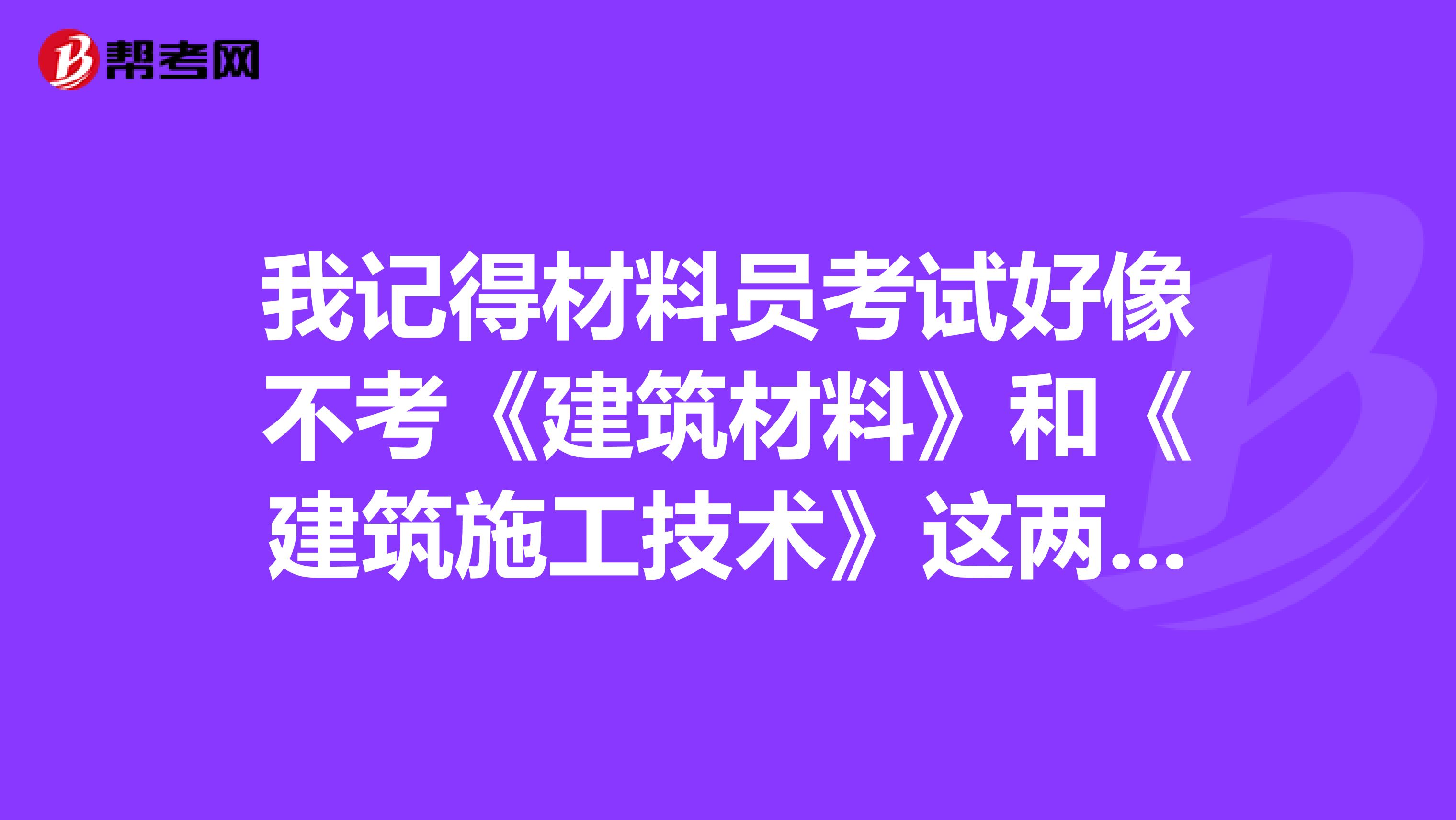 我记得材料员考试好像不考《建筑材料》和《建筑施工技术》这两个内容吧？