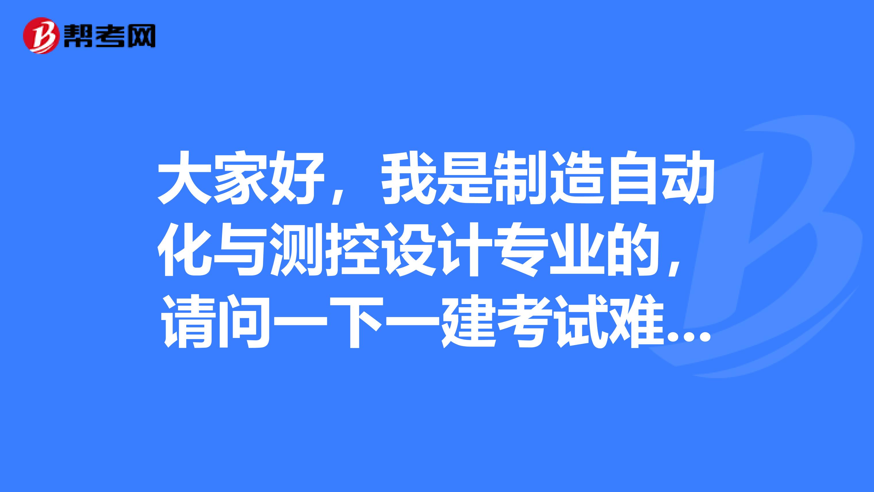 大家好,我是制造自动化与测控设计专业的,请问一下一建考试难吗?谢啦