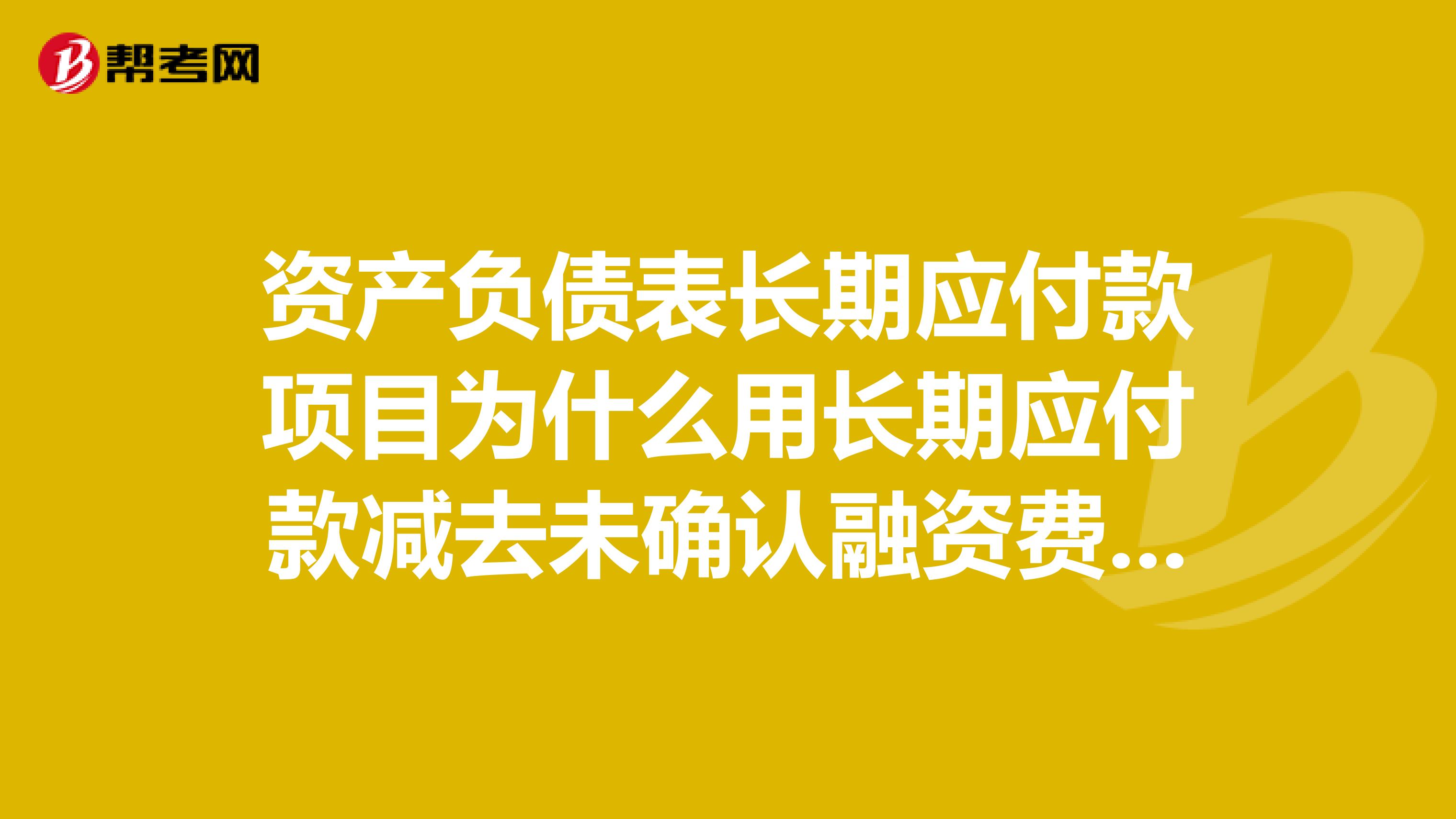 资产负债表长期应付款项目为什么用长期应付款减去未确认融资费用。