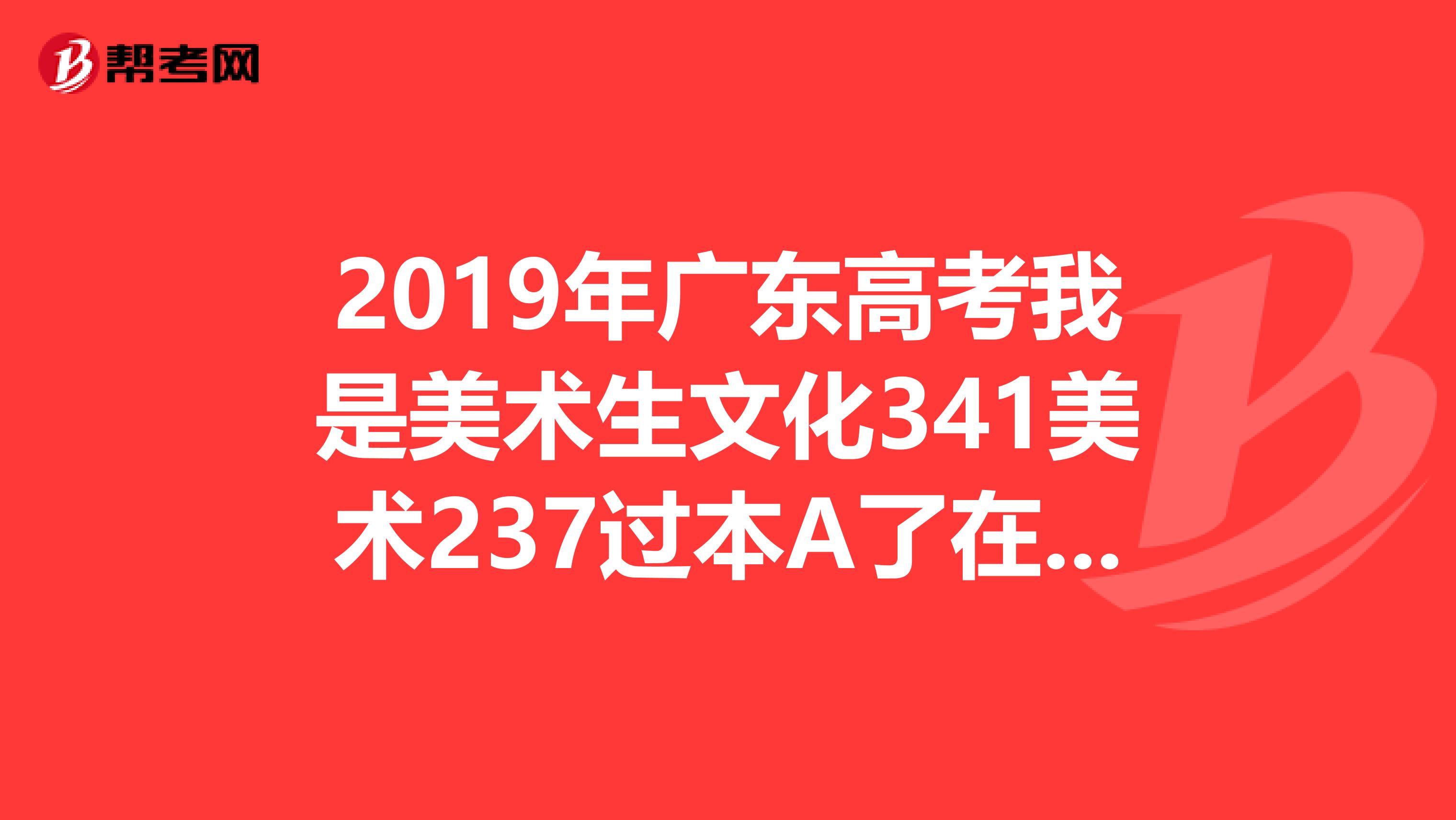 2019年广东高考我是美术生文化341美术237过本A了在广东读什么大学好