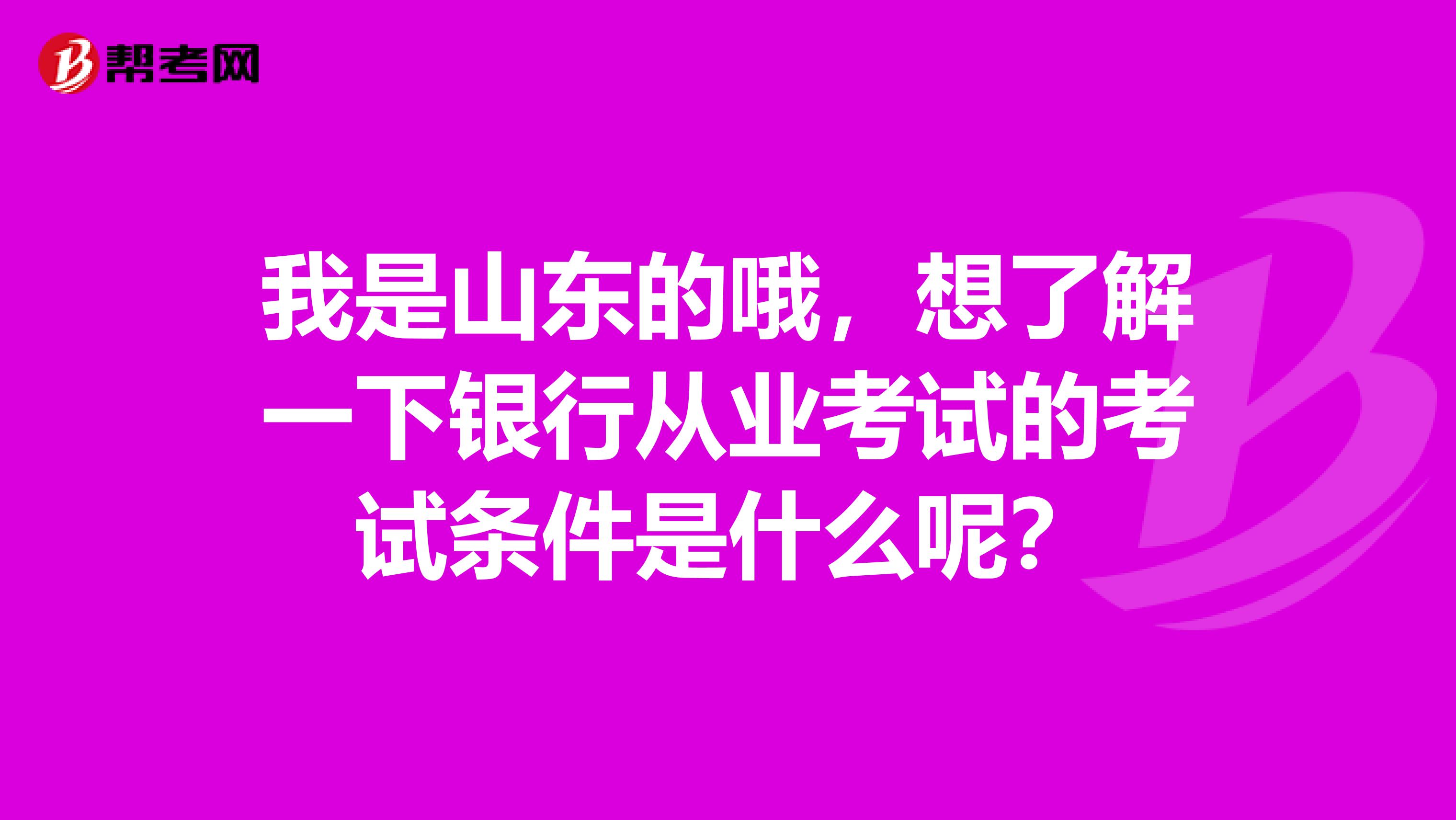我是山东的哦,想了解一下银行从业考试的考试条件是什么呢?