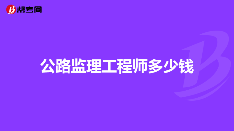 公路监理工程师多少钱