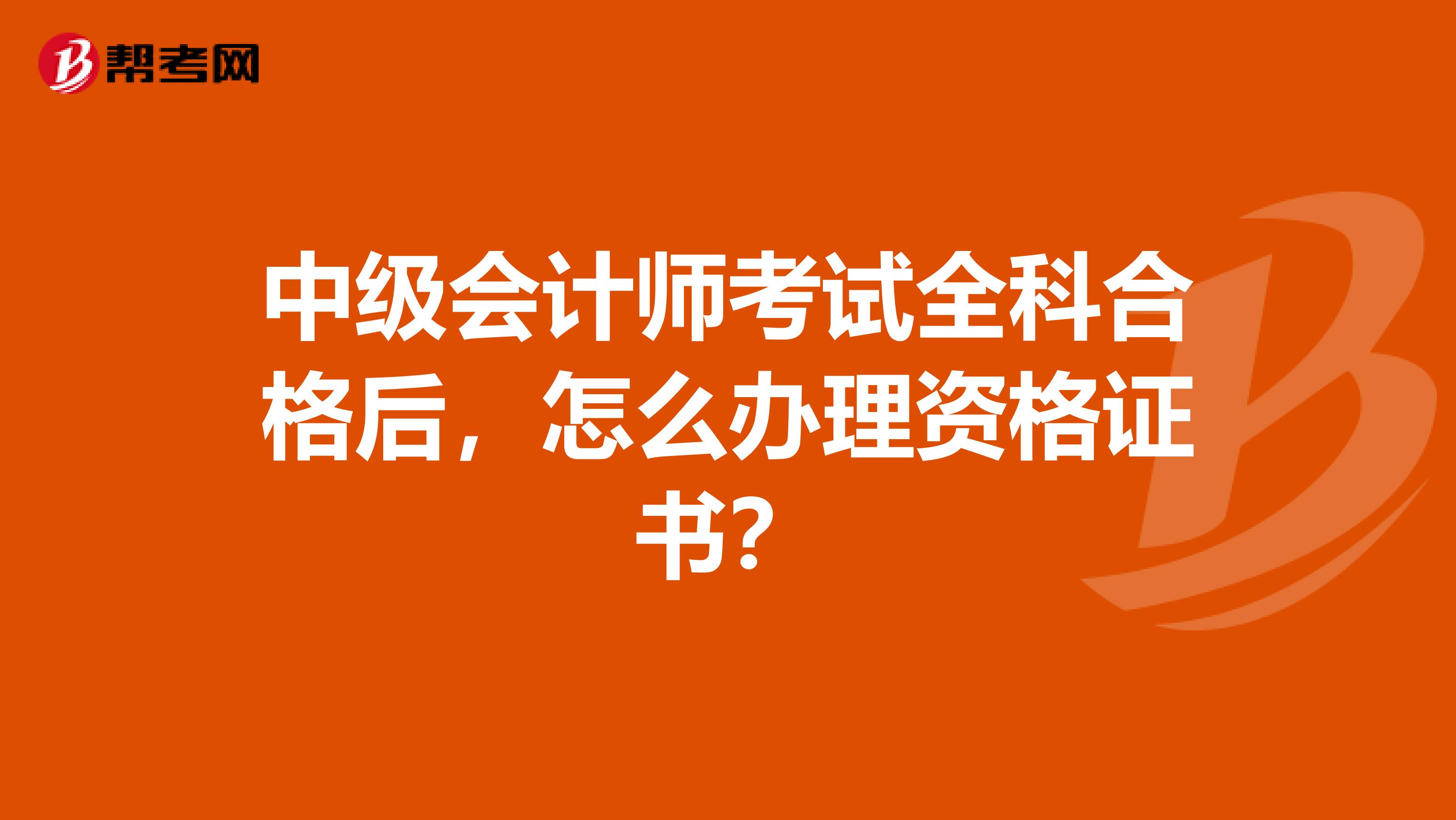 中级会计师考试全科合格后，怎么办理资格证书？