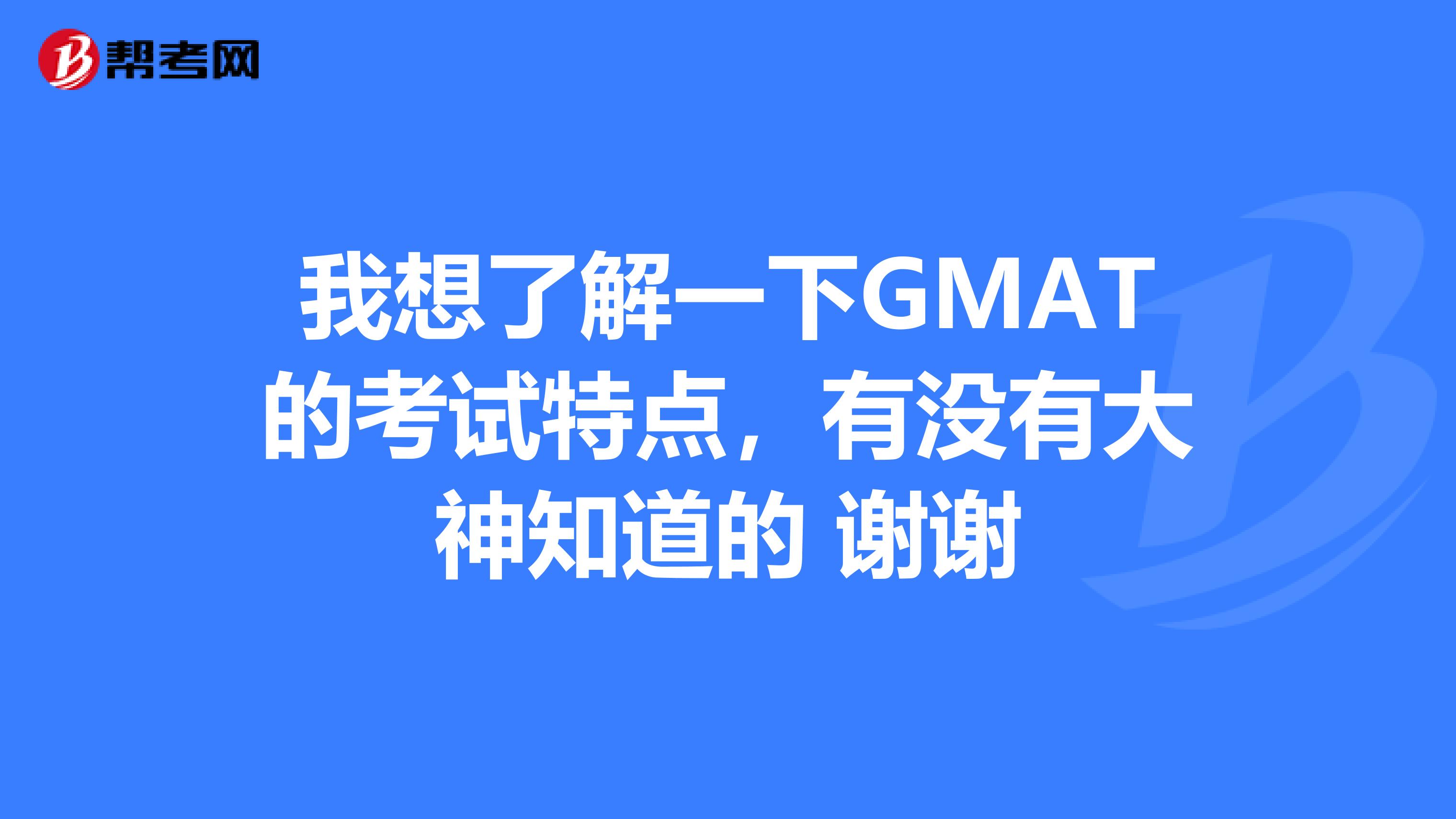 我想了解一下GMAT的考试特点,有没有大神知道的 谢谢
