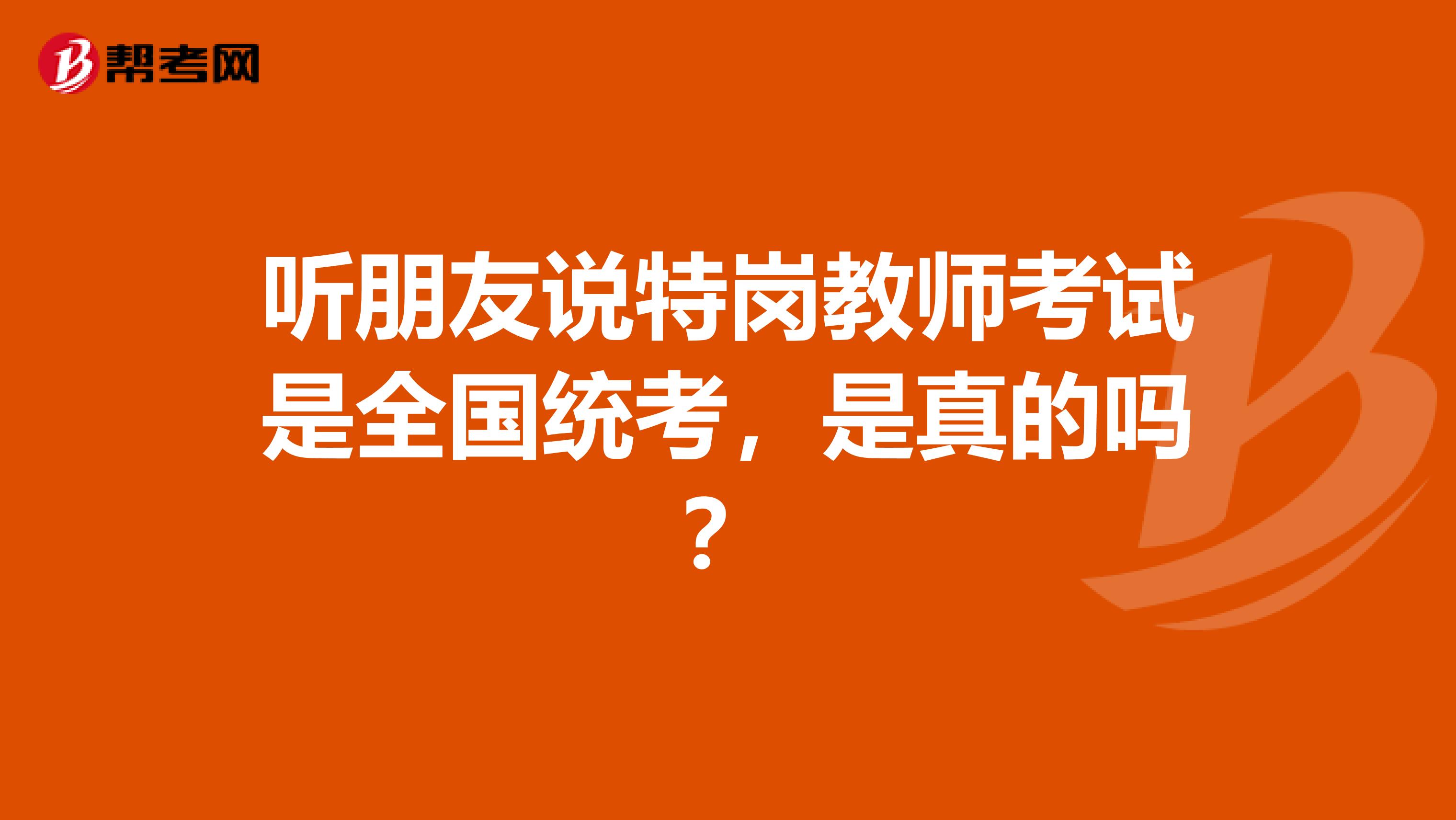 听朋友说特岗教师考试是全国统考，是真的吗？