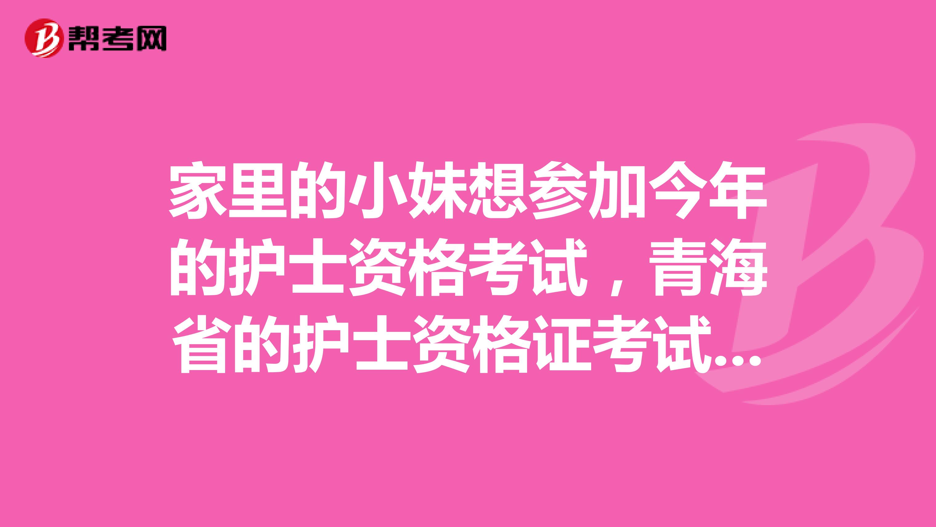 家里的小妹想參加今年的護士資格考試，青海省的護士資格證考試報名什么條件呢，一般的分數線高不高全國分數線一樣的嗎