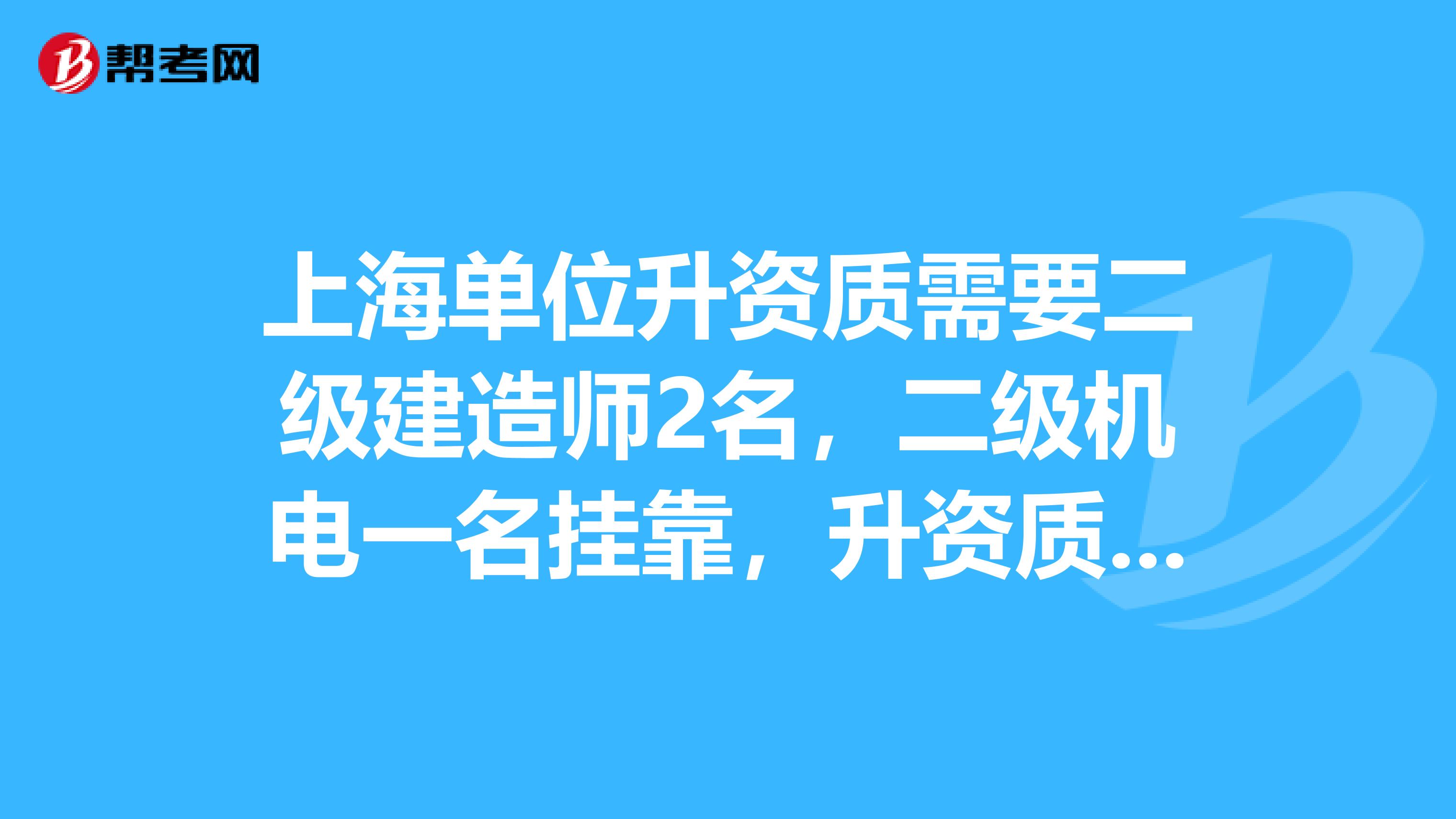 上海单位升资质需要二级建造师2名，二级机电一名兼职，升资质用，挂证不挂章