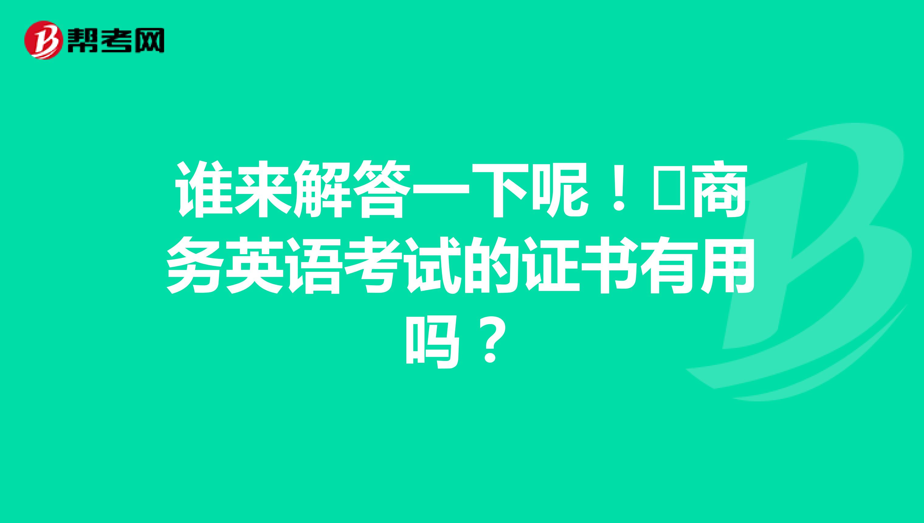 谁来解答一下呢!商务英语考试的证书有用吗?