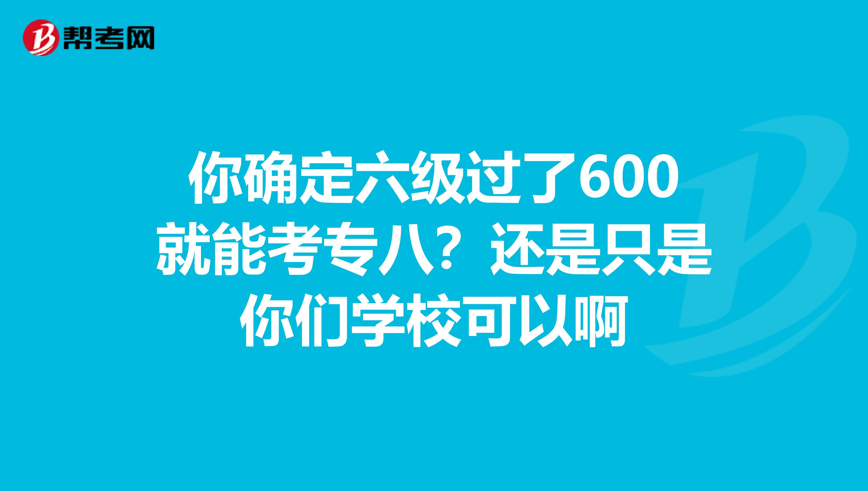你确定六级过了600就能考专八？还是只是你们学校可以啊