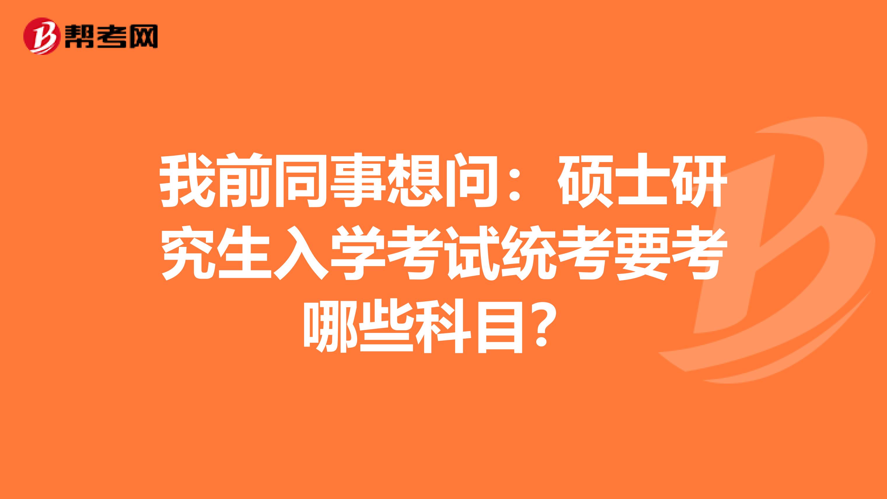 我前同事想问:硕士研究生入学考试统考要考哪些科目?