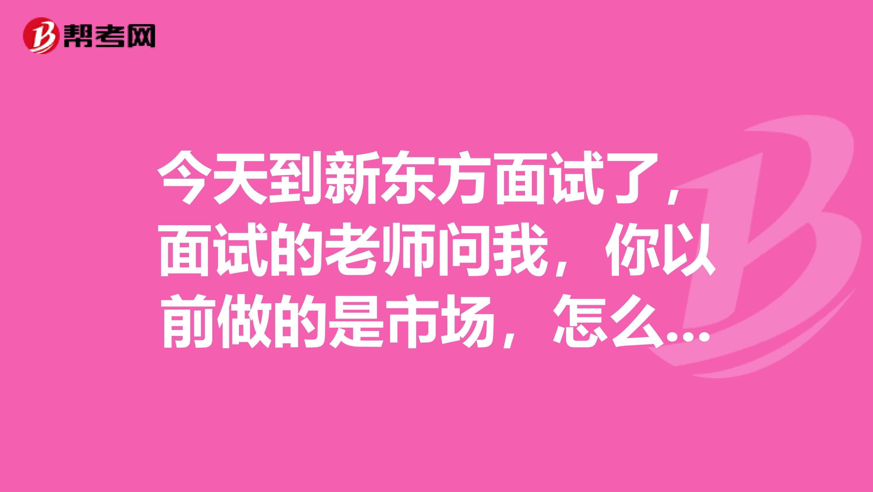 今天到新东方面试了,面试的老师问我,你以前做的是市场,怎么现在想做课程顾问了,我解释了下,可是后来