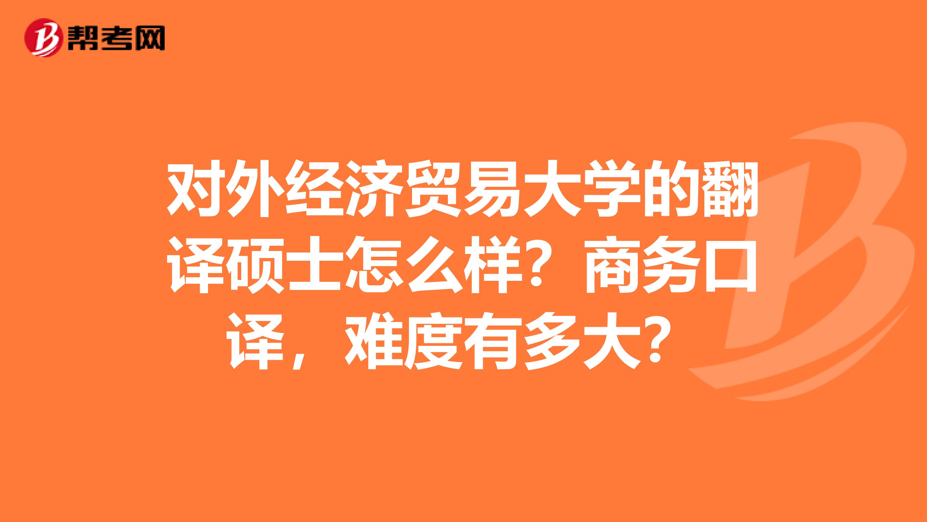 对外经济贸易大学的翻译硕士怎么样？商务口译，难度有多大？