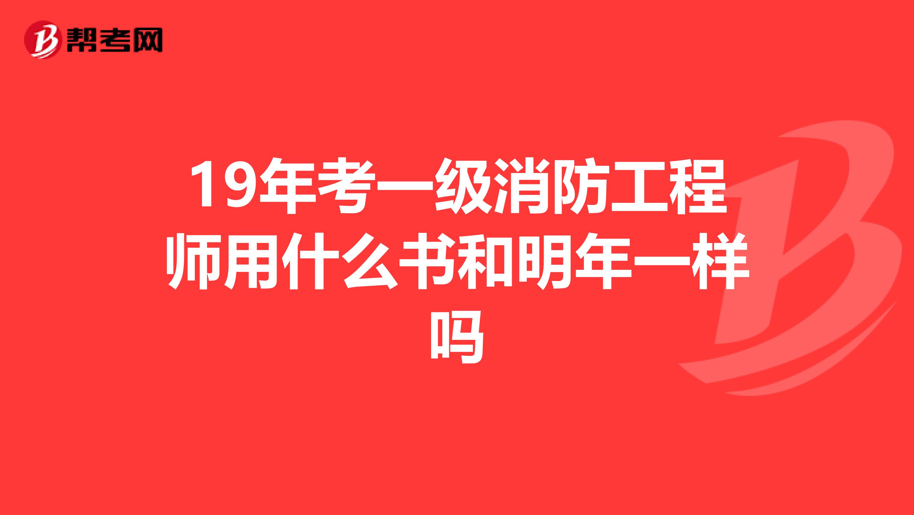 19年考一级消防工程师用什么书和明年一样吗