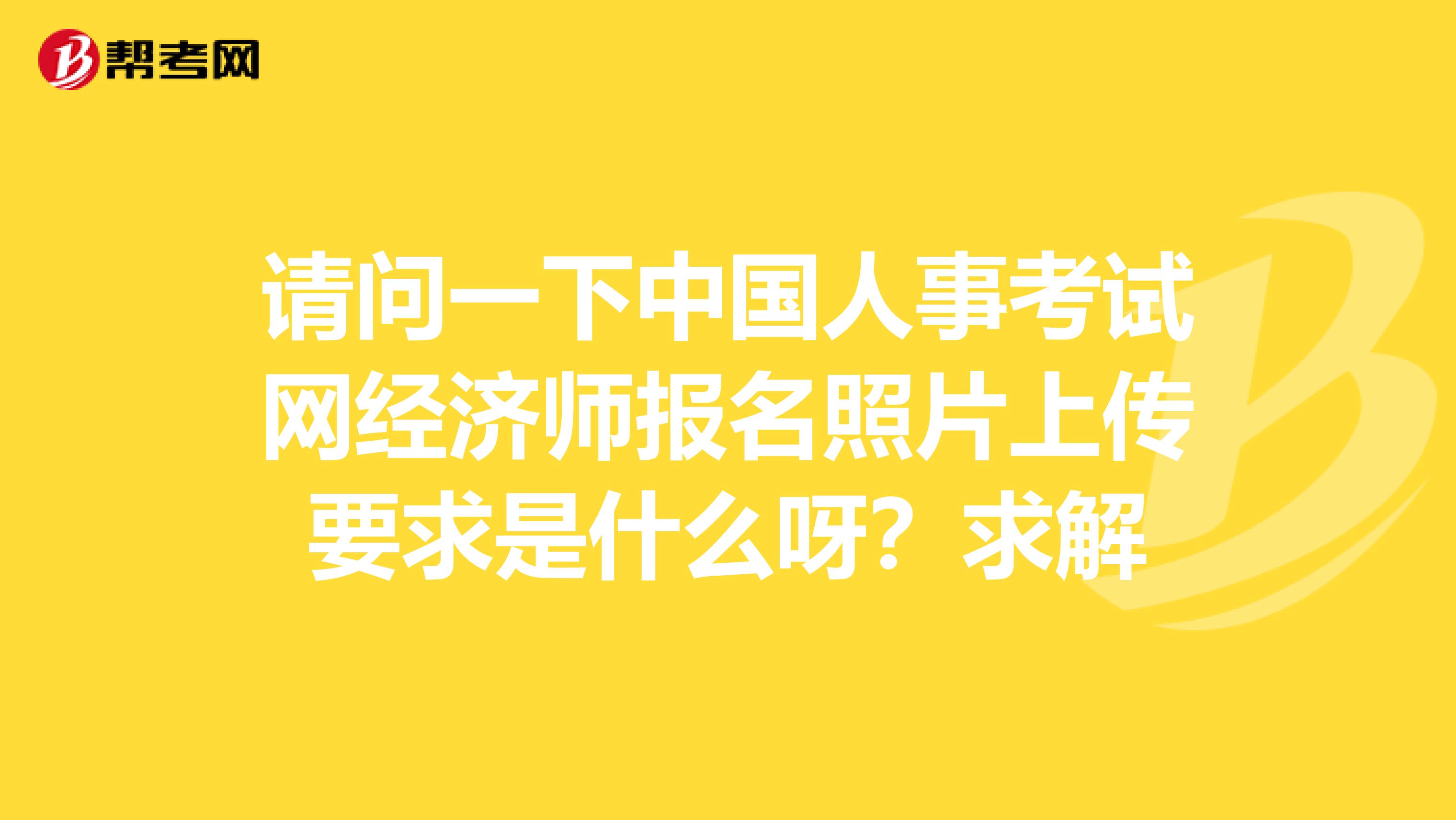 请问一下中国人事考试网经济师报名照片上传要求是什么呀?求解
