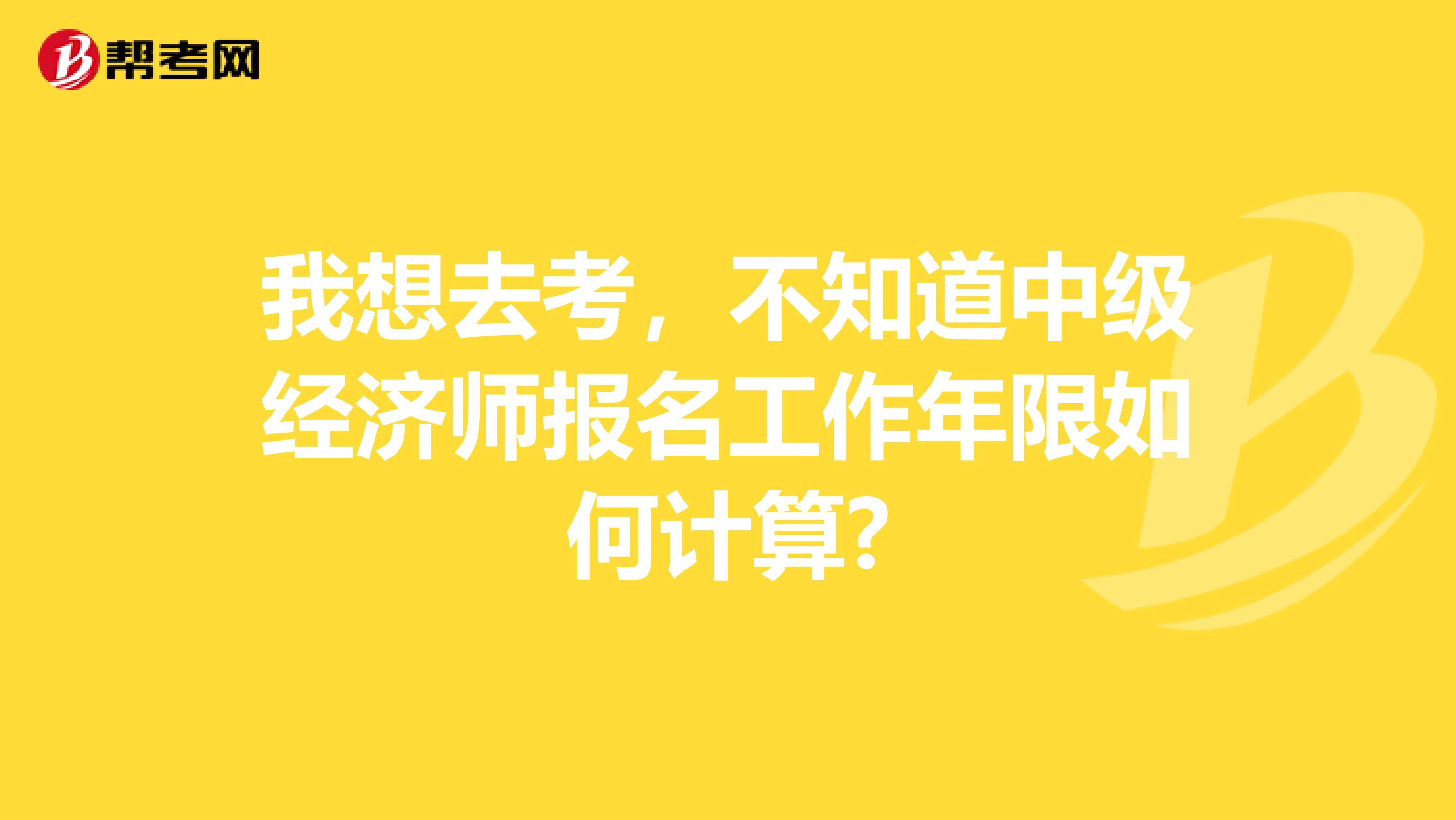 我想去考，不知道中级经济师报名工作年限如何计算?