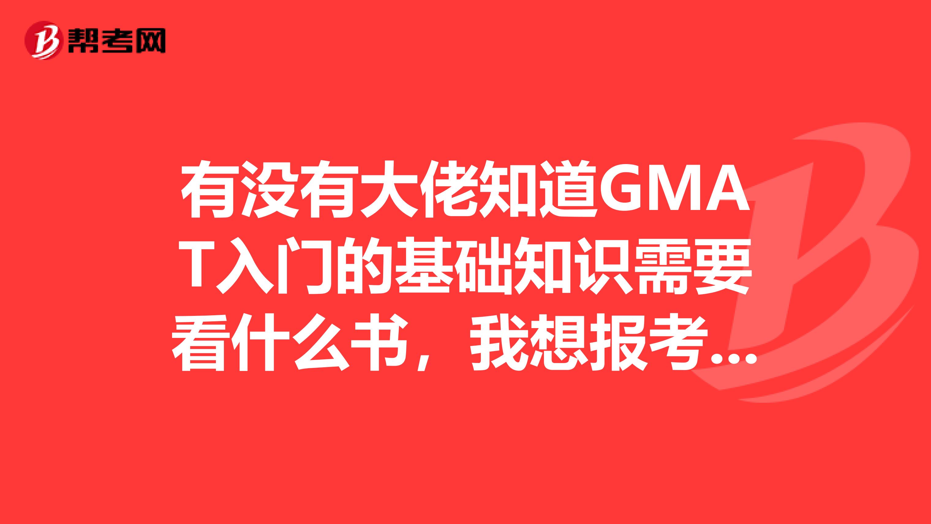 有沒有大佬知道GMAT入門的基礎(chǔ)知識需要看什么書，我想報(bào)考GMAT