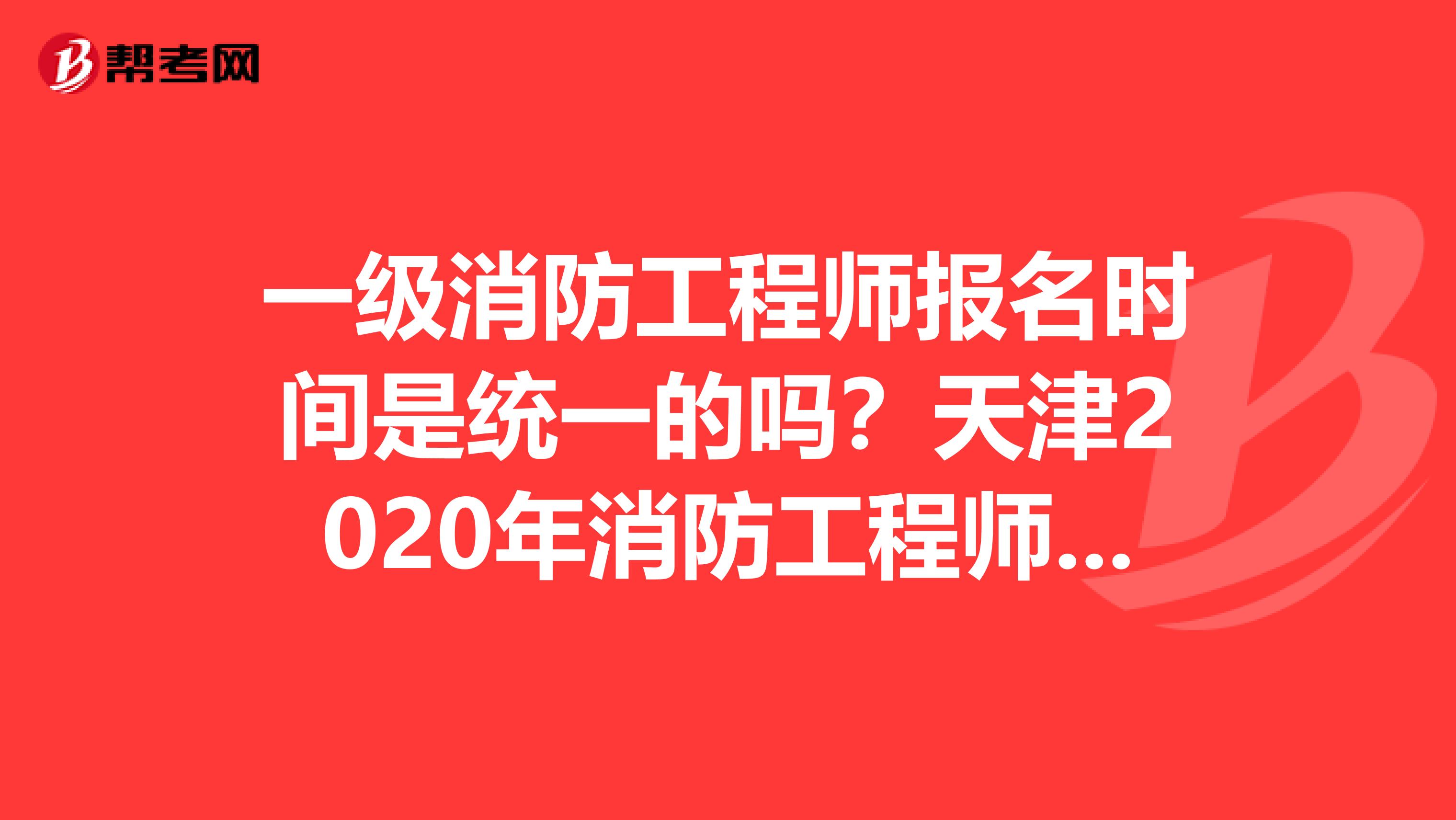 一级消防工程师报名时间是统一的吗？天津2020年消防工程师考试报名什么时候？