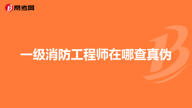 一级消防工程师在哪查真伪
