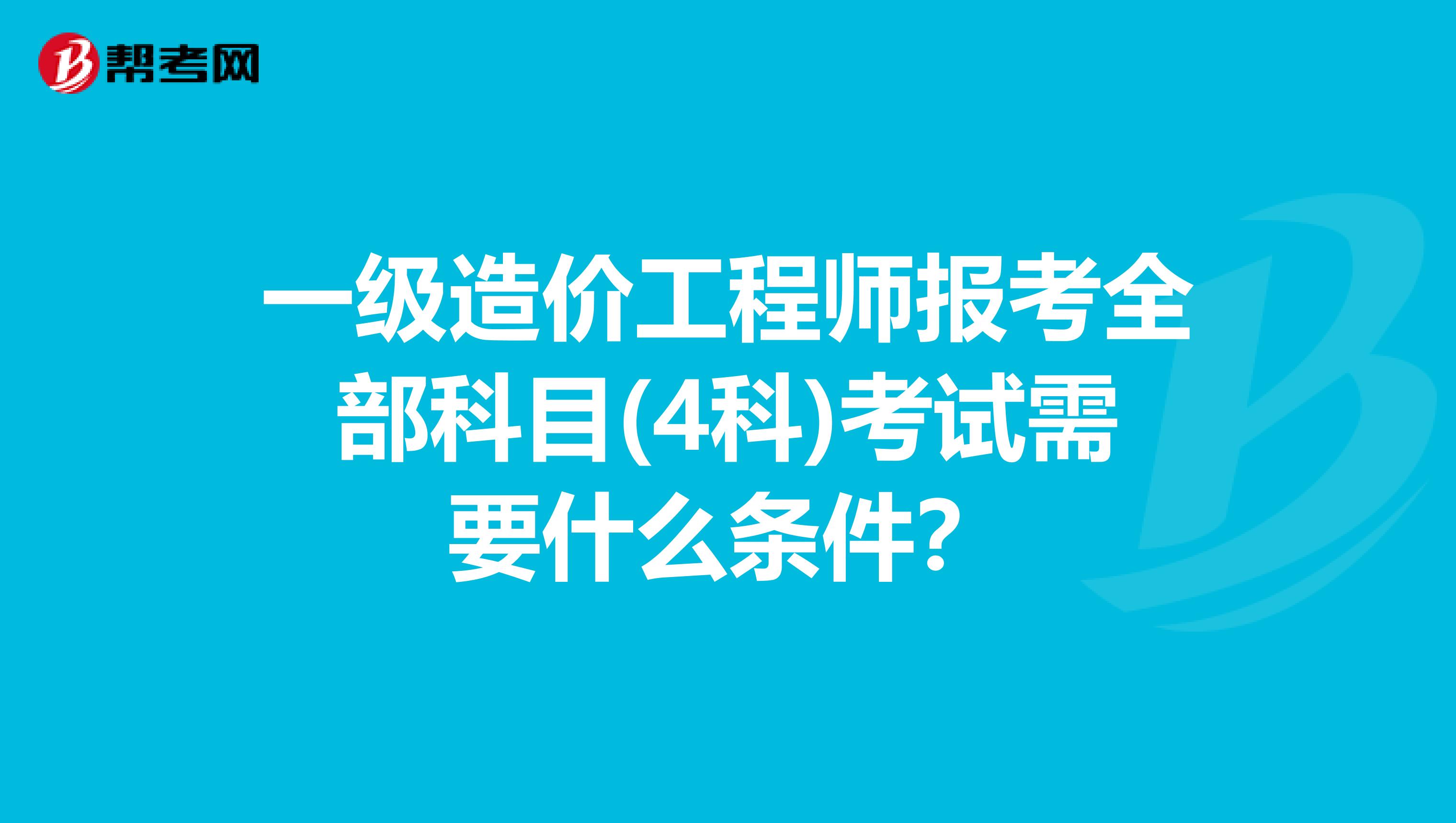 一级造价工程师报考全部科目(4科)考试需要什么条件?