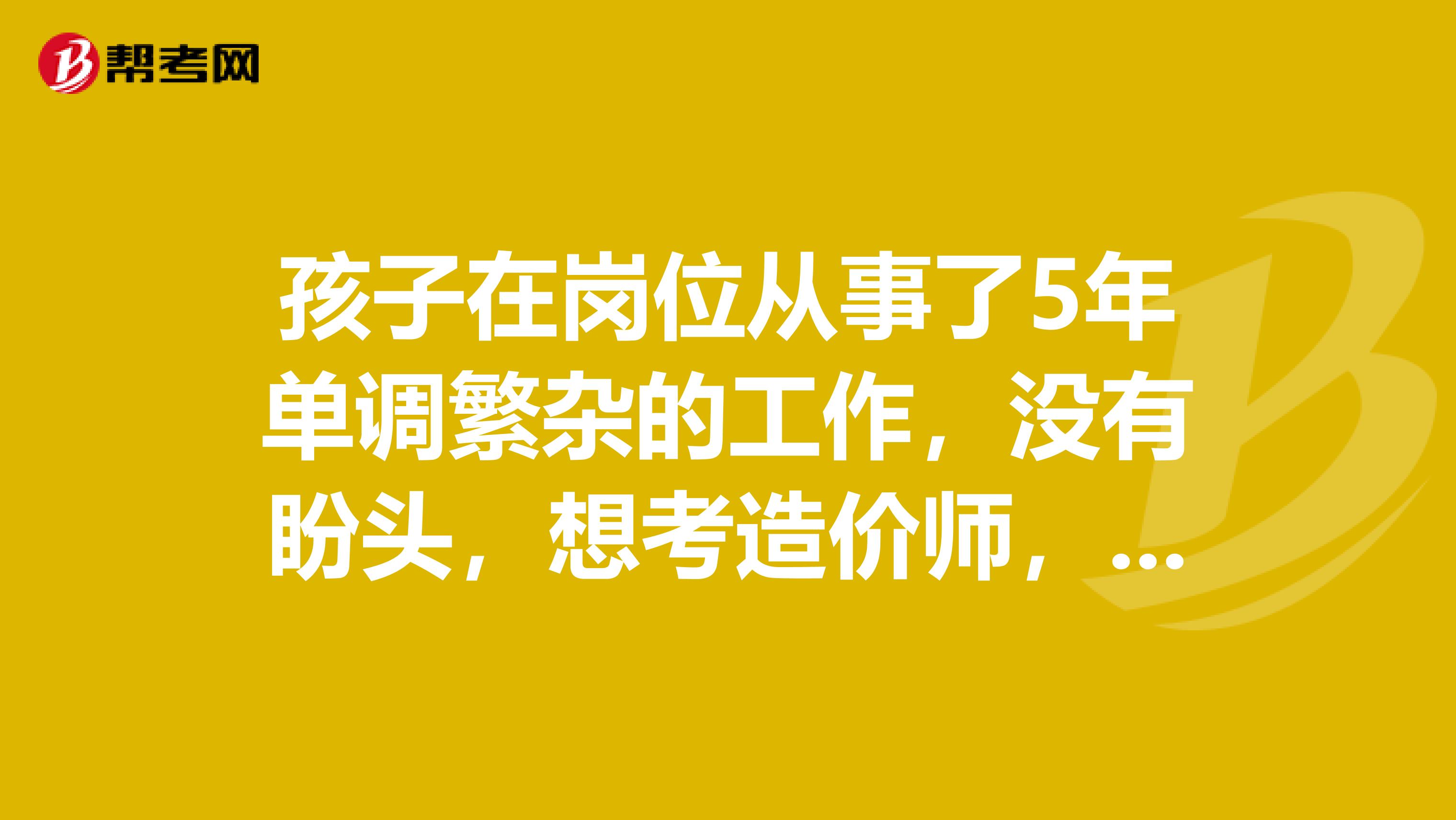 孩子在岗位从事了5年单调繁杂的工作，没有盼头，想考造价师，我帮他了解一下造价工程师是份有前途的职业吗