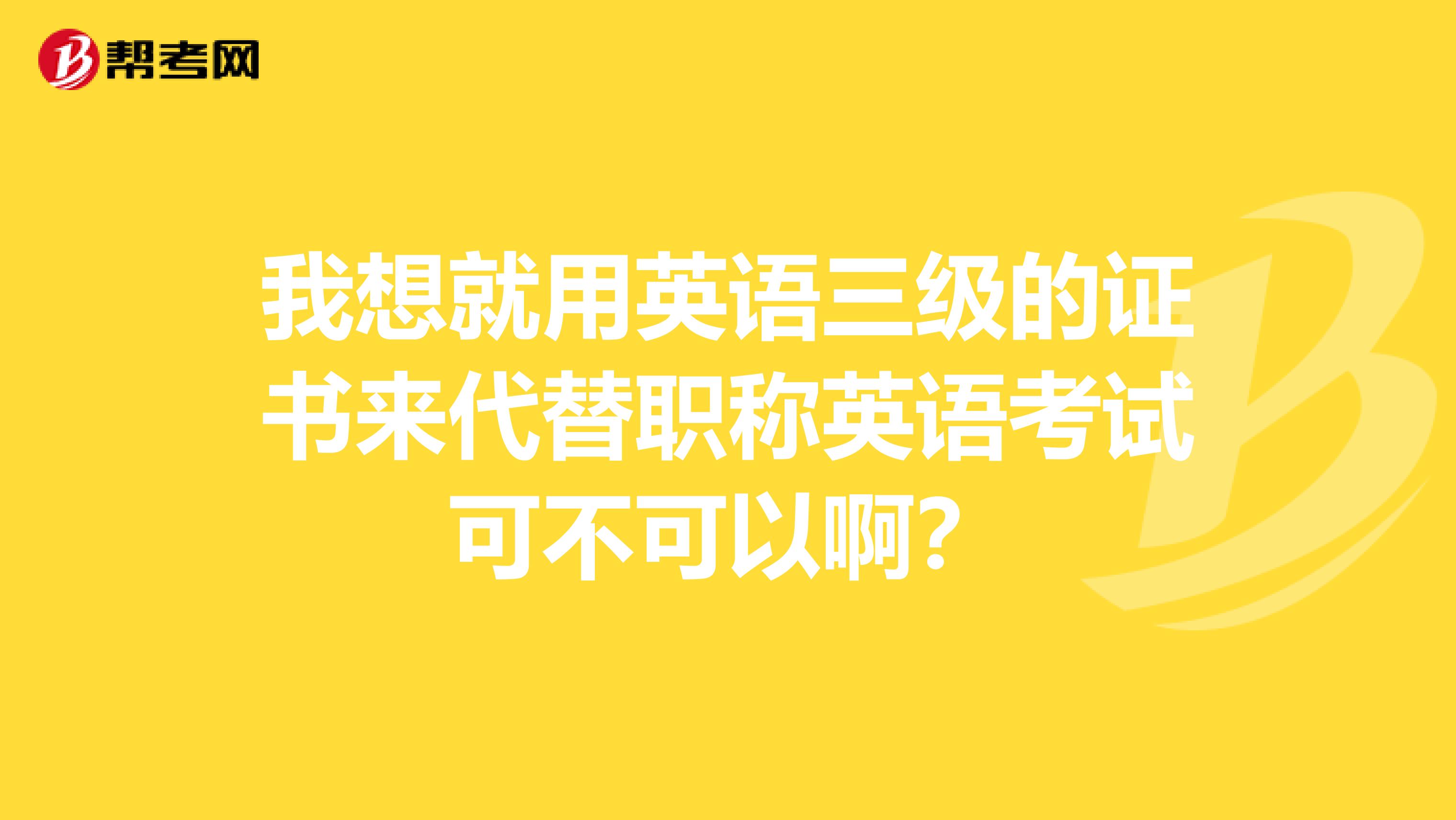 我想就用英语三级的证书来代替职称英语考试可不可以啊？