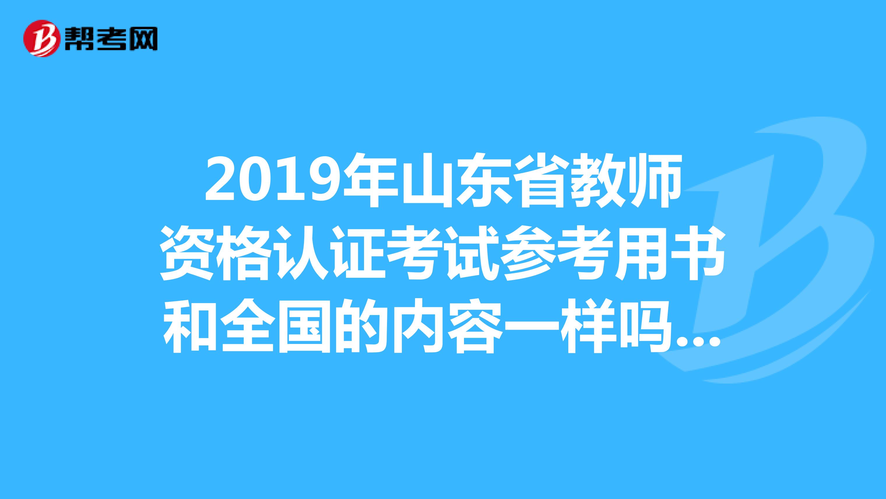 2019年山东省教师资格认证考试参考用书和全国的内容一样吗可以通用吗