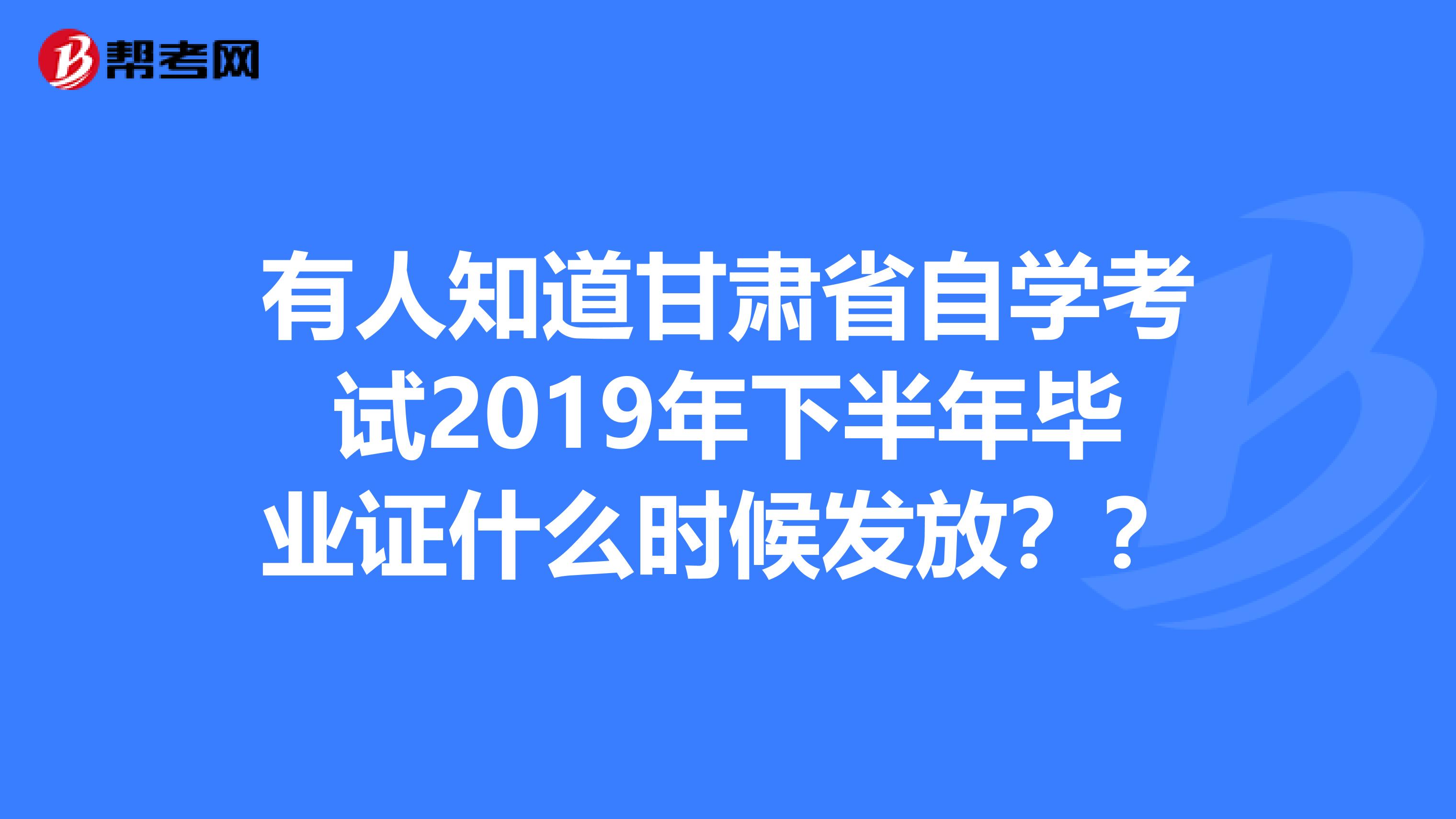 有人知道甘肃省自学考试2019年下半年毕业证什么时候发放??