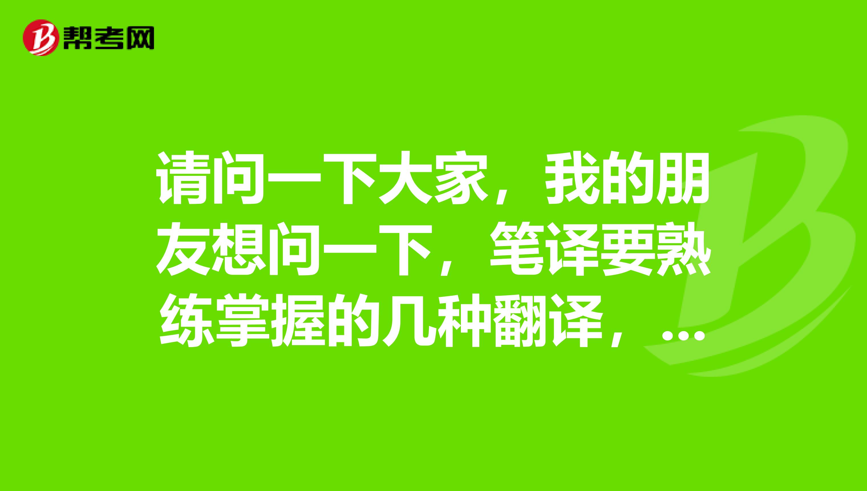 请问一下大家,我的朋友想问一下,笔译要熟练掌握的几种翻译,有几种