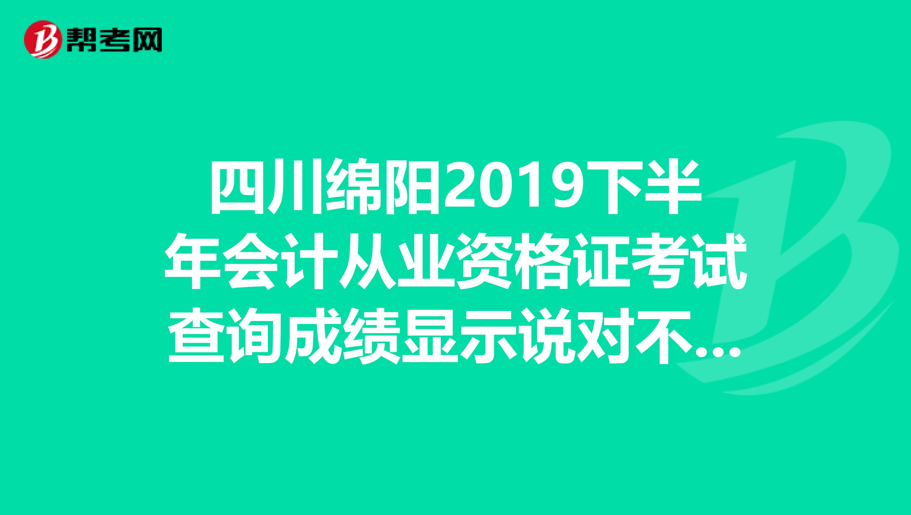 四川綿陽2019下半年會計從業(yè)資格證考試查詢成績顯示說對不起，該考生不存在，請檢查查詢條件，求解