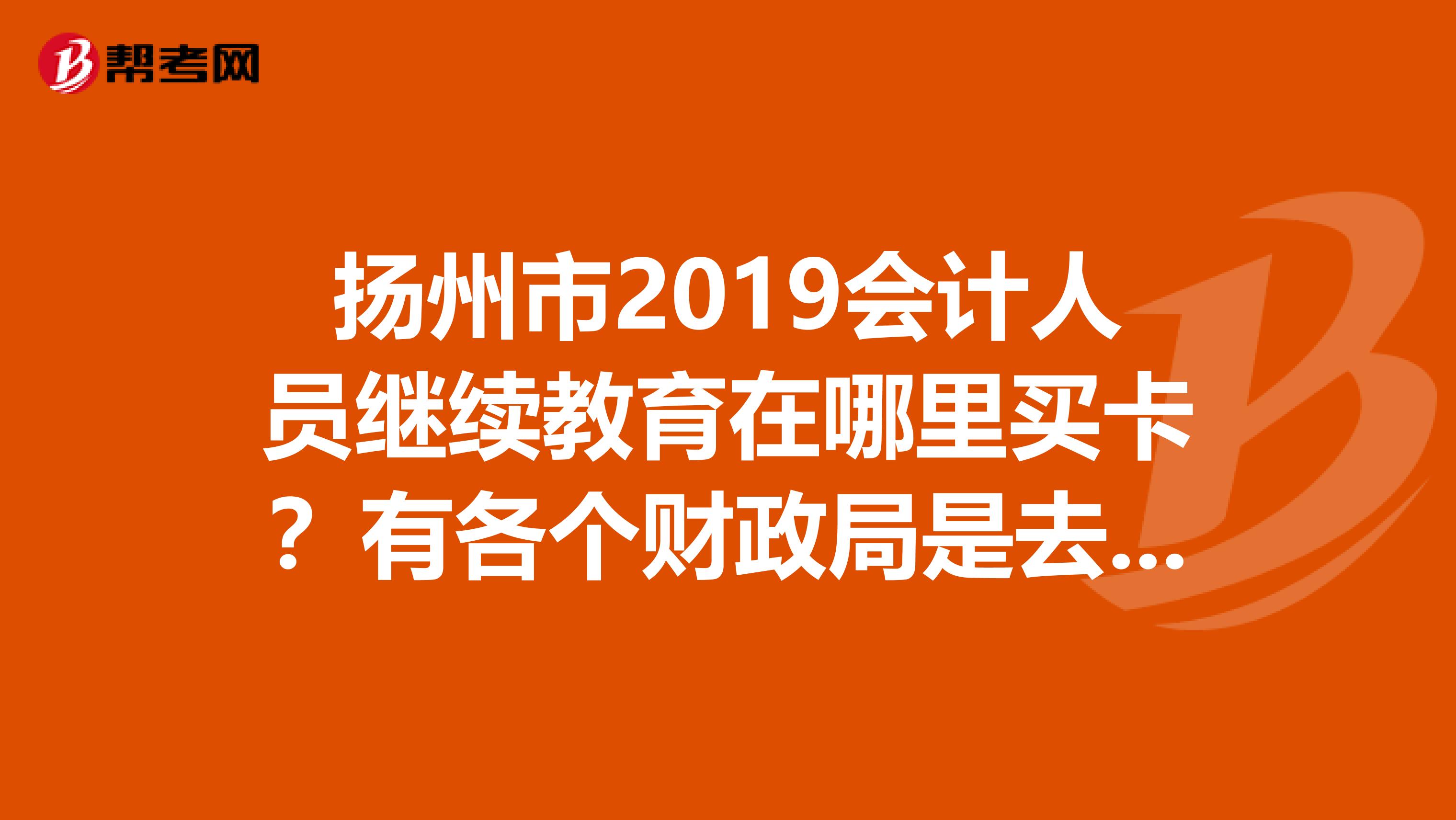 扬州市2019会计人员继续教育在哪里买卡？有各个财政局是去扬州市财政局还是区财政局？