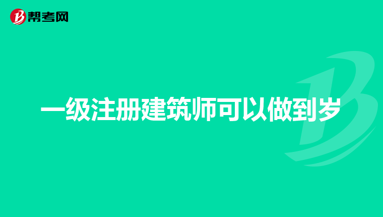 一级注册建筑师可以做到岁