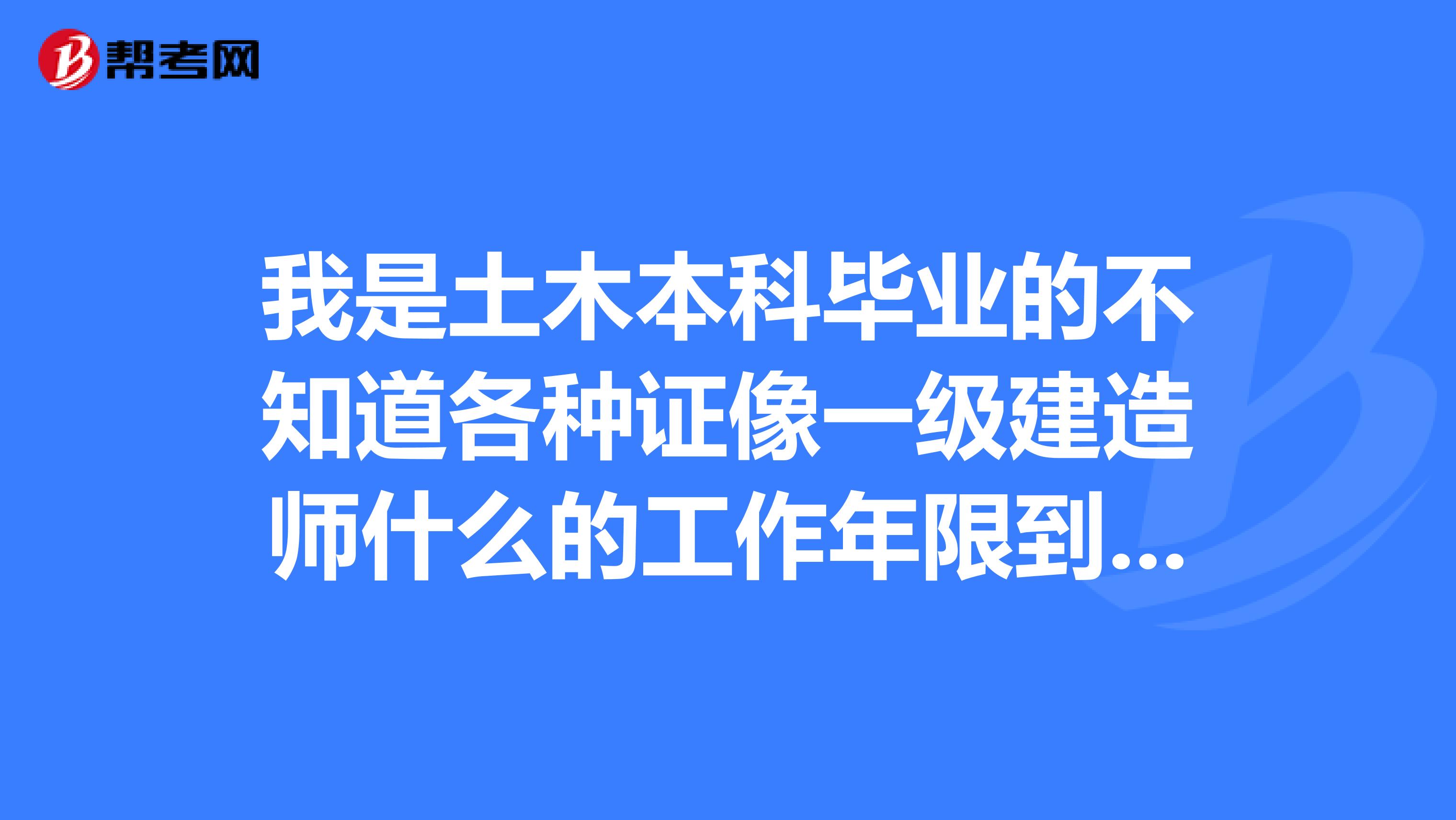 我是土木本科畢業(yè)的不知道各種證像一級建造師什么的工作年限到了能考不能？