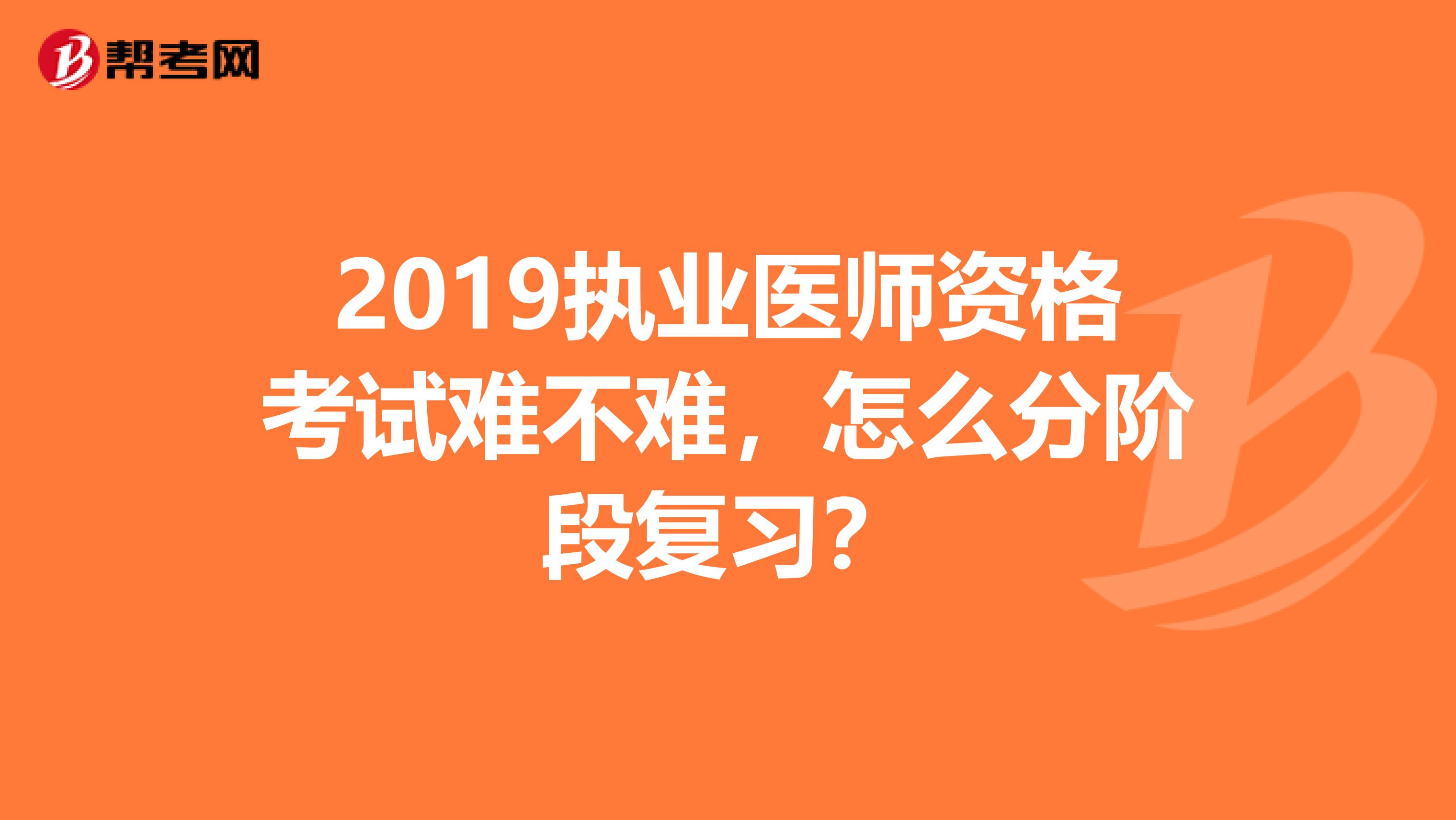 2019執業醫師資格考試難不難，怎么分階段復習？