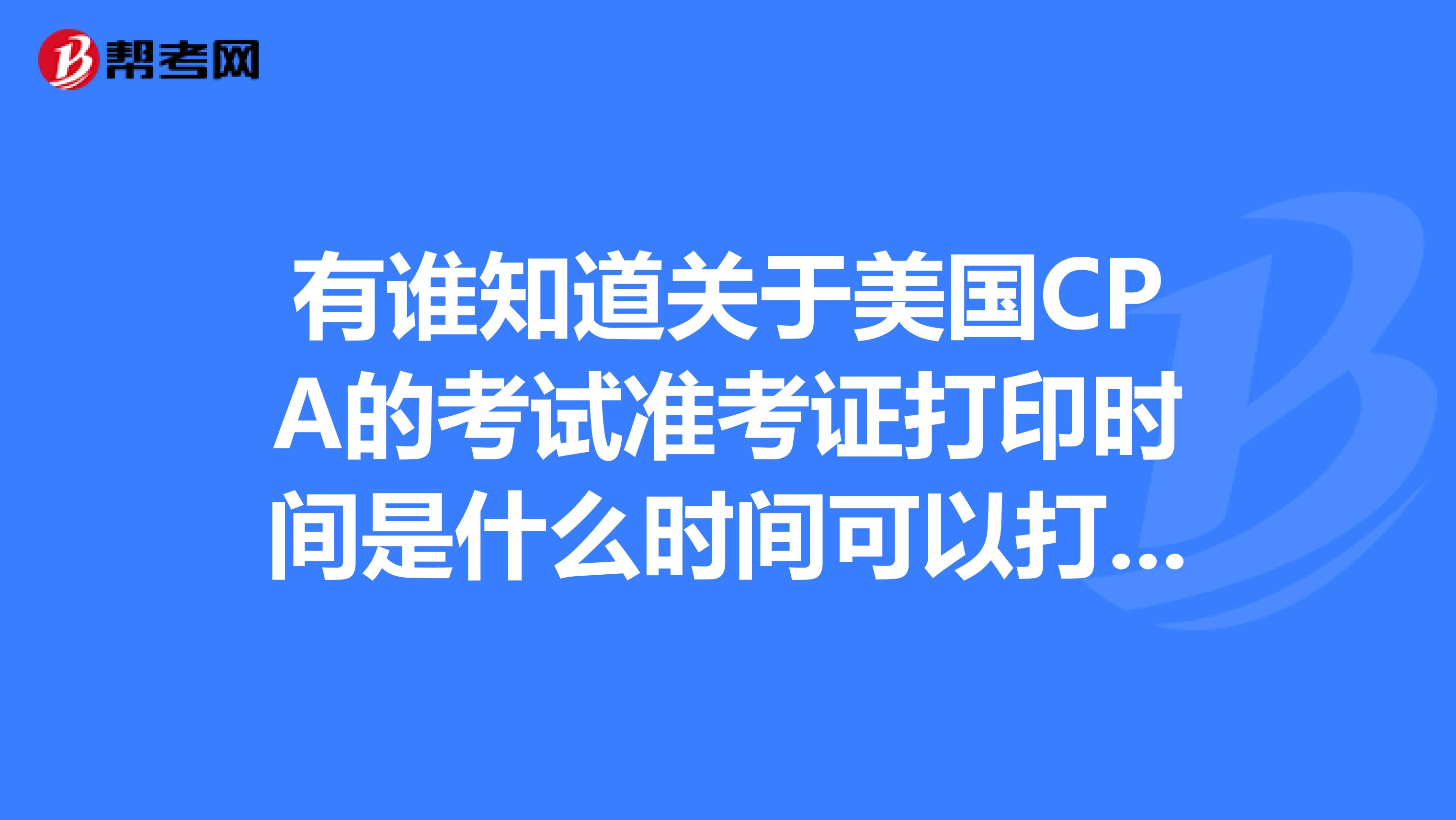 有谁知道关于美国CPA的考试准考证打印时间是什么时间可以打印呢?我想报考