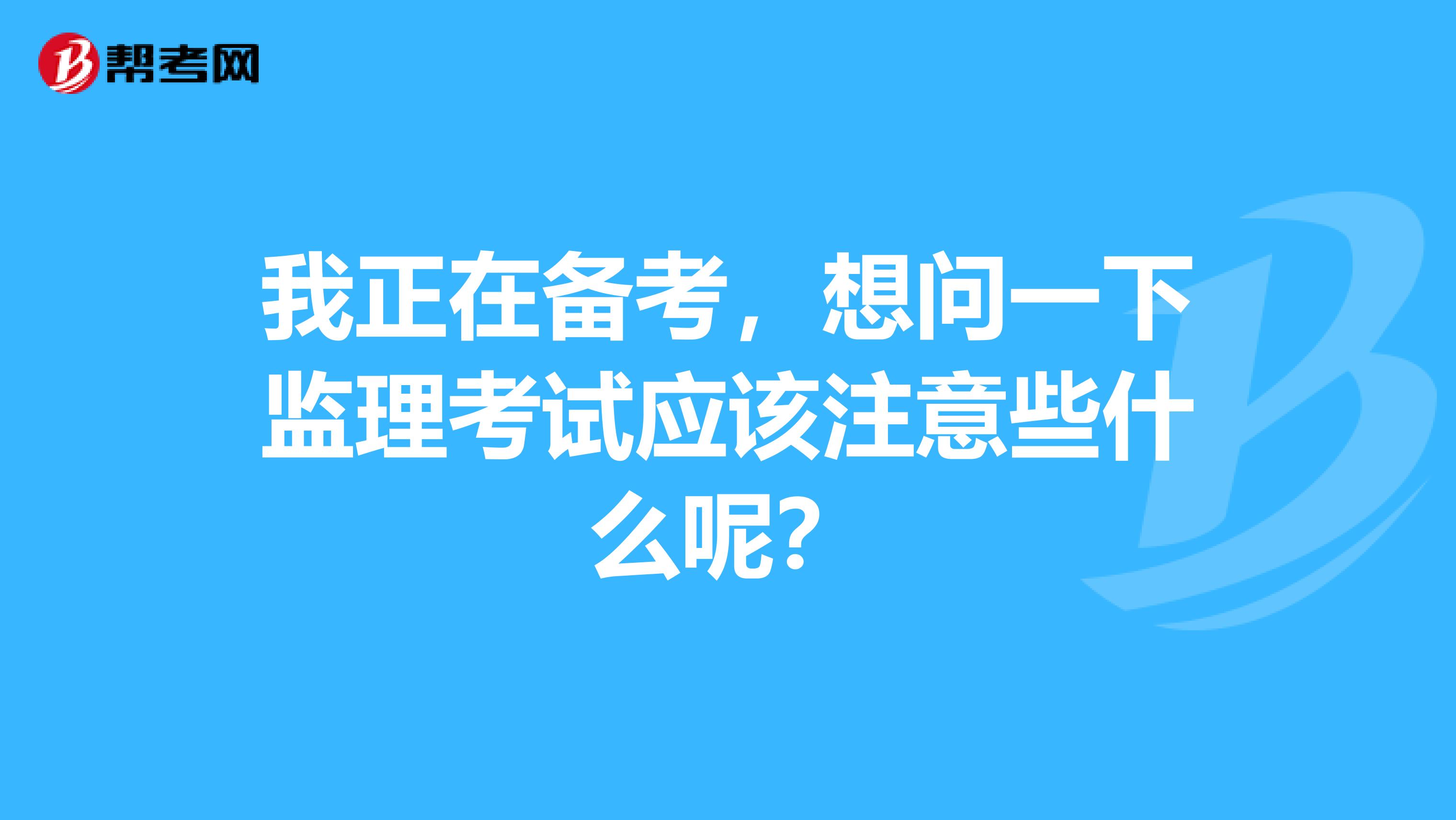 我正在备考,想问一下监理考试应该注意些什么呢?
