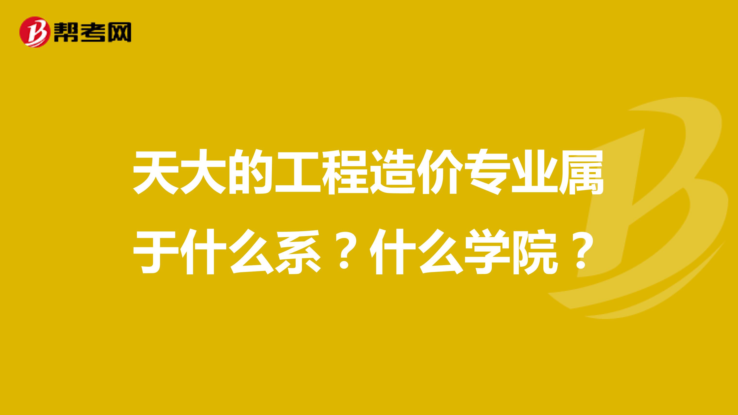 天大的工程造价专业属于什么系?什么学院?
