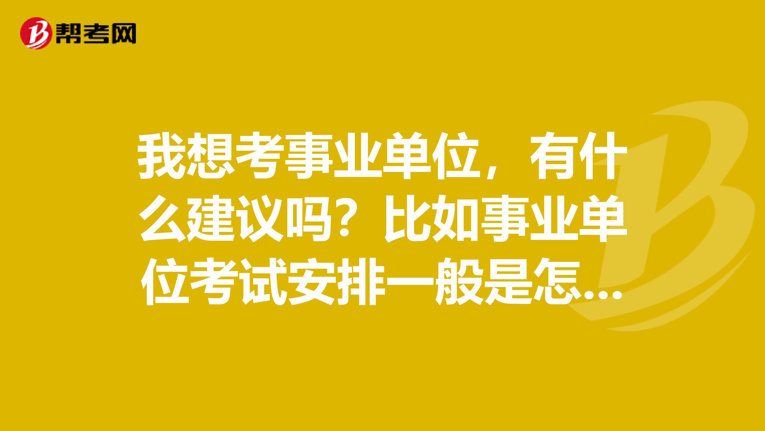 我想考事业单位，有什么建议吗？比如事业单位考试安排一般是怎么样的？