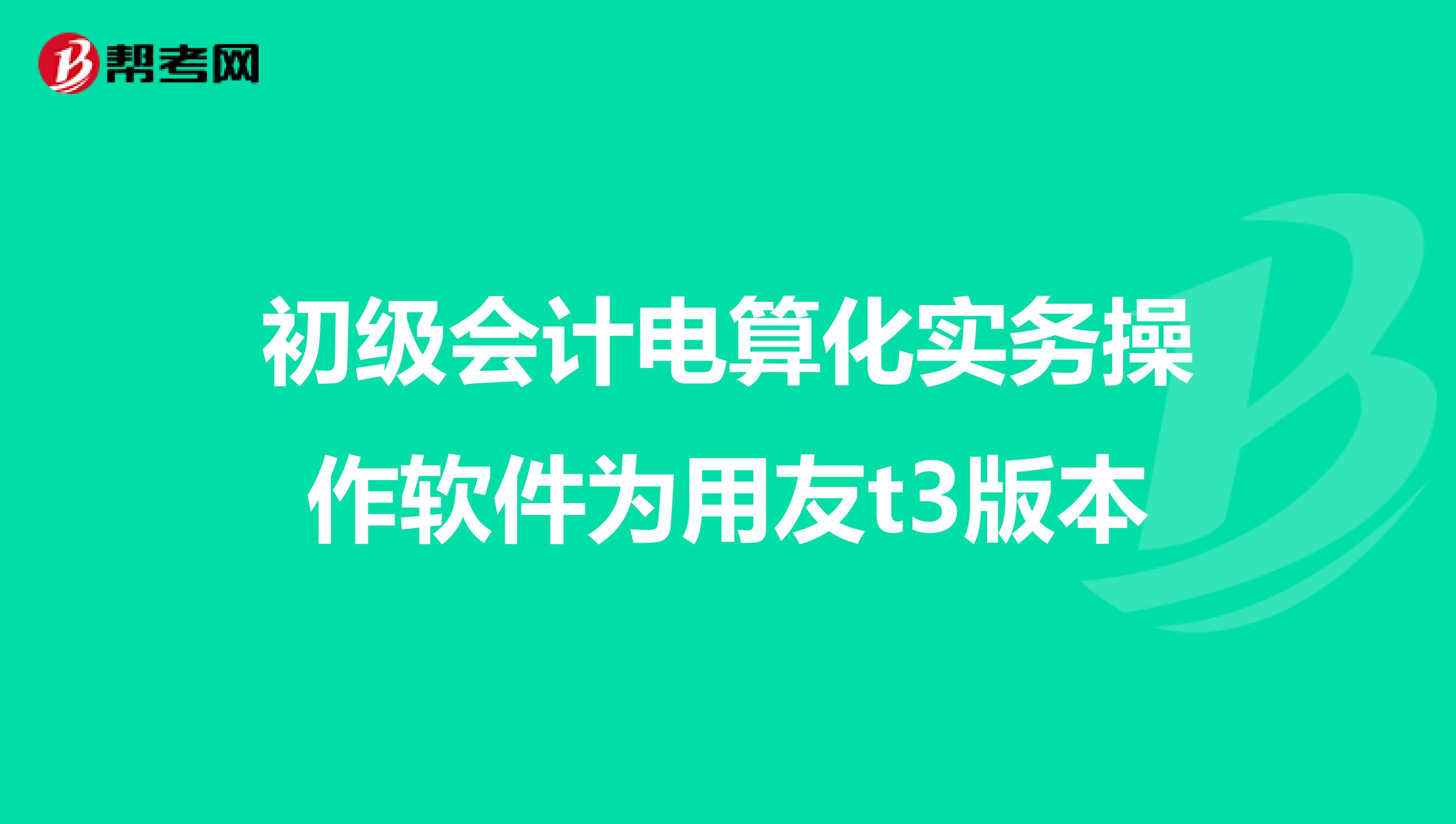 初级会计电算化实务操作软件为用友t3版本