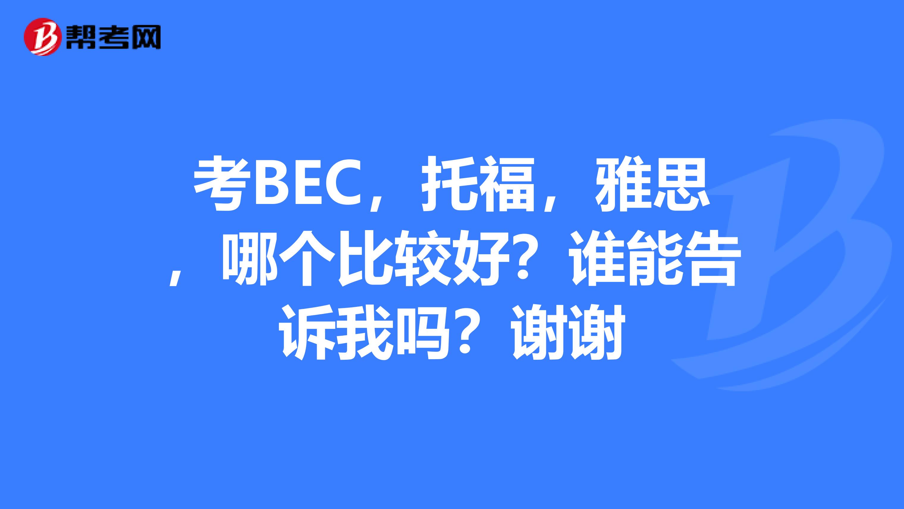 考BEC，托福，雅思，哪个比较好？谁能告诉我吗？谢谢