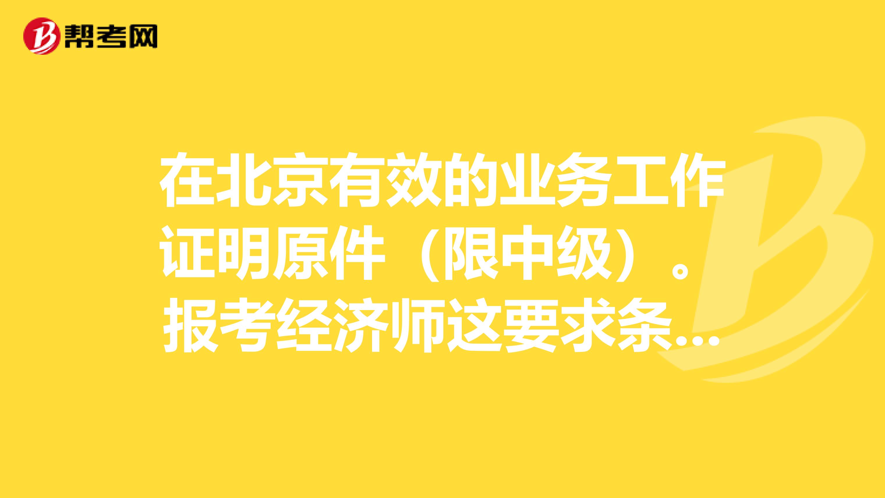 在北京有效的业务工作证明原件（限中级）。报考经济师这要求条件是什么意思？