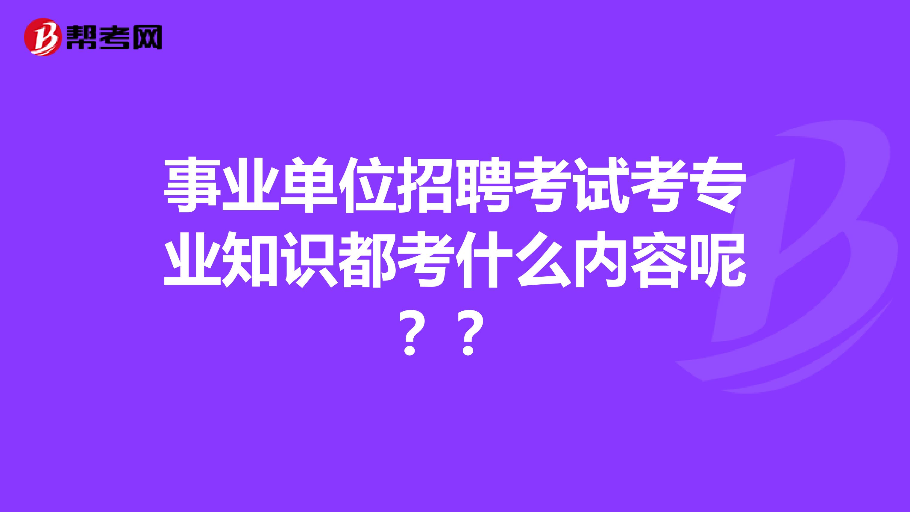 事业单位招聘考试考专业知识都考什么内容呢??