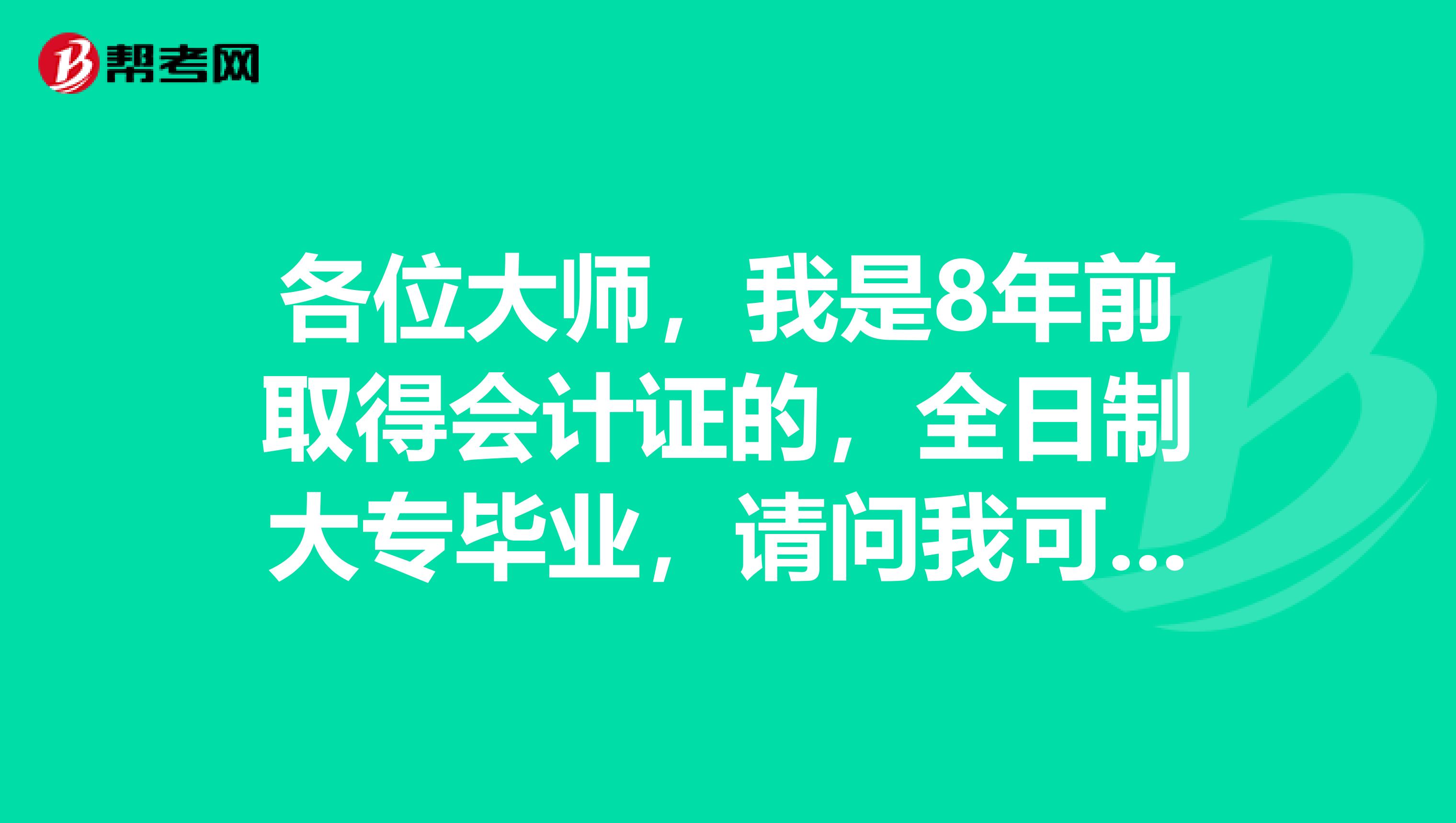 各位大师，我是8年前取得会计证的，全日制大专毕业，请问我可以报考会计初级职称考试吗？