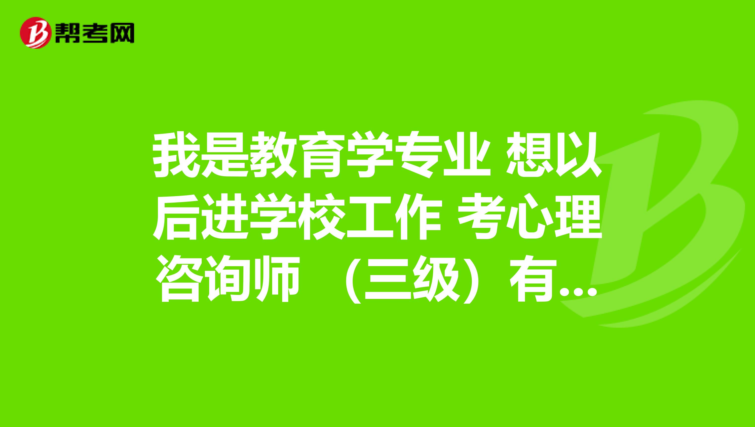 我是教育学专业 想以后进学校工作 考心理咨询师 （三级）有用吗？