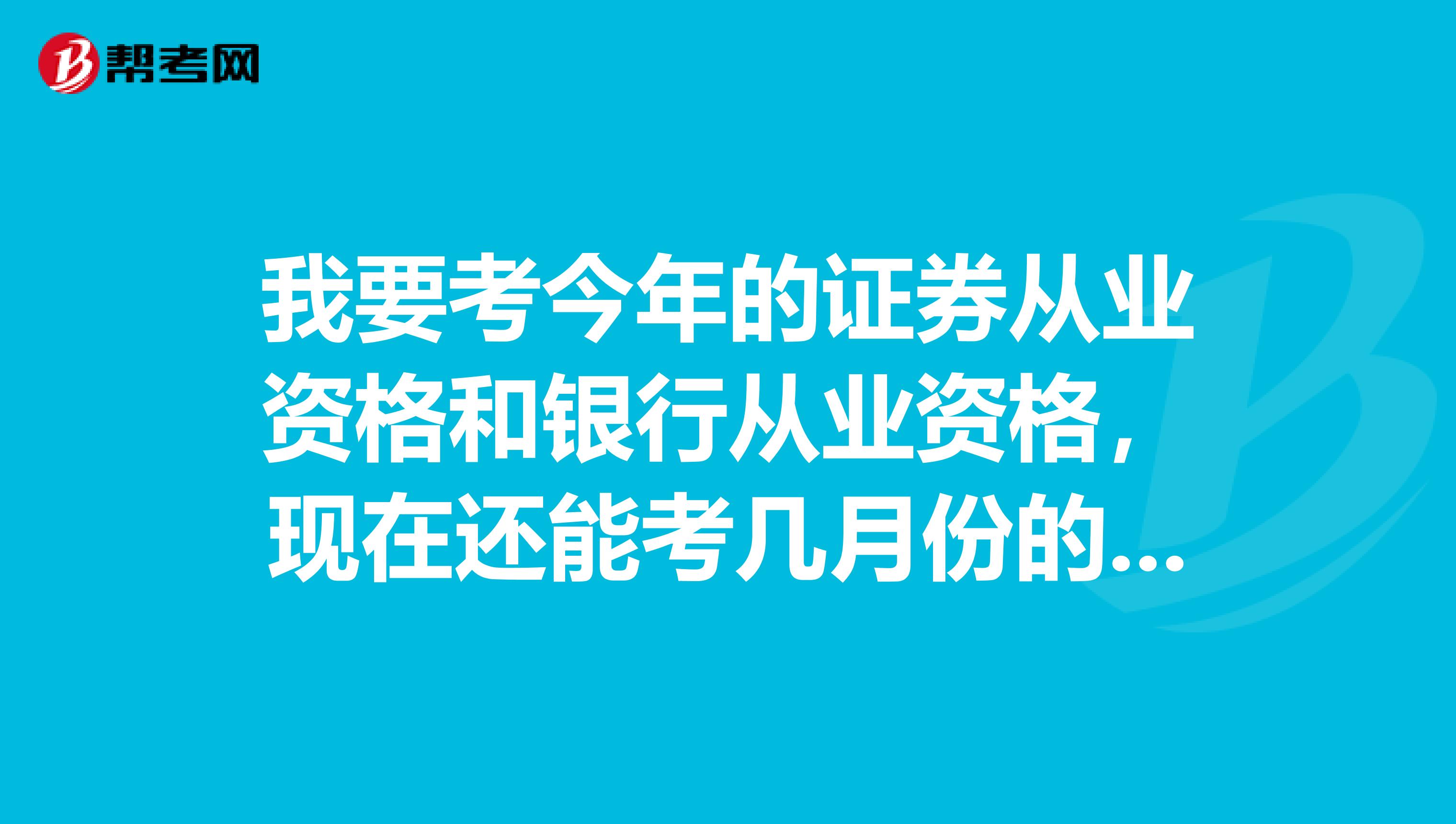 我要考今年的证券从业资格和银行从业资格,现在还能考几月份的,啥时候报名,啥时候考试,泰安学生