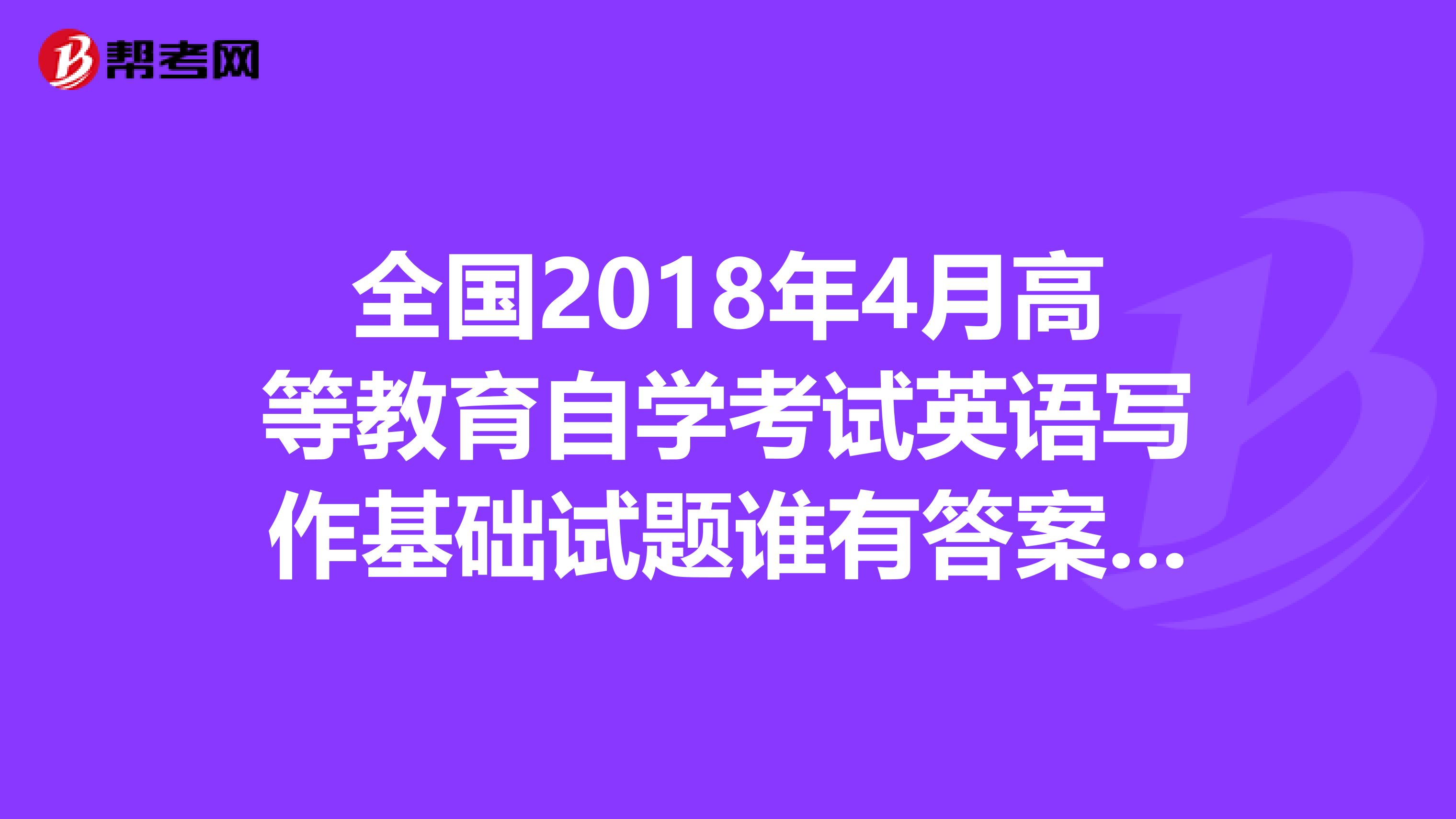 全国2018年4月高等教育自学考试英语写作基础试题谁有答案啊，复习用呐，找了好久了