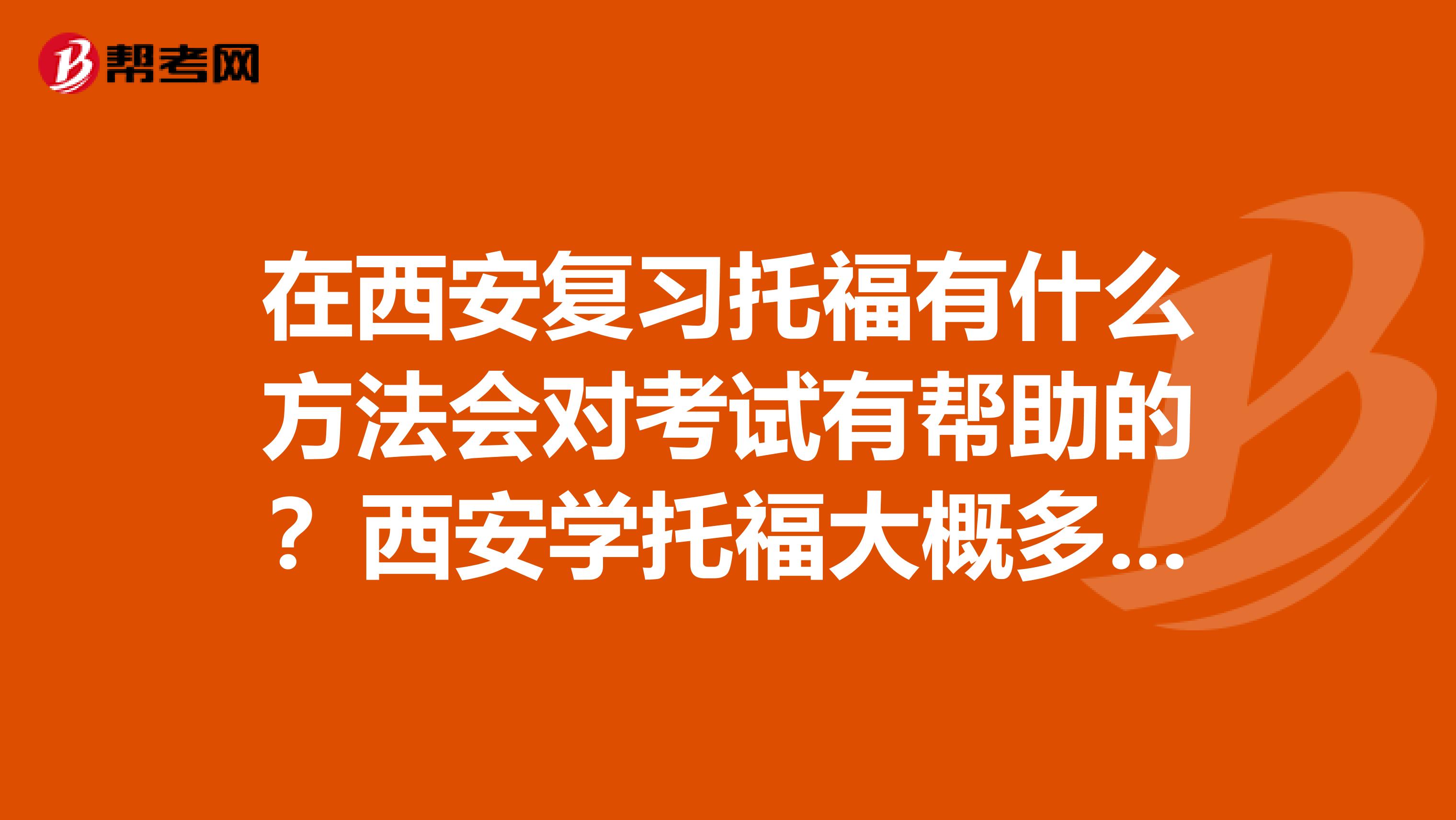 在西安复习托福有什么方法会对考试有帮助的？西安学托福大概多少钱？