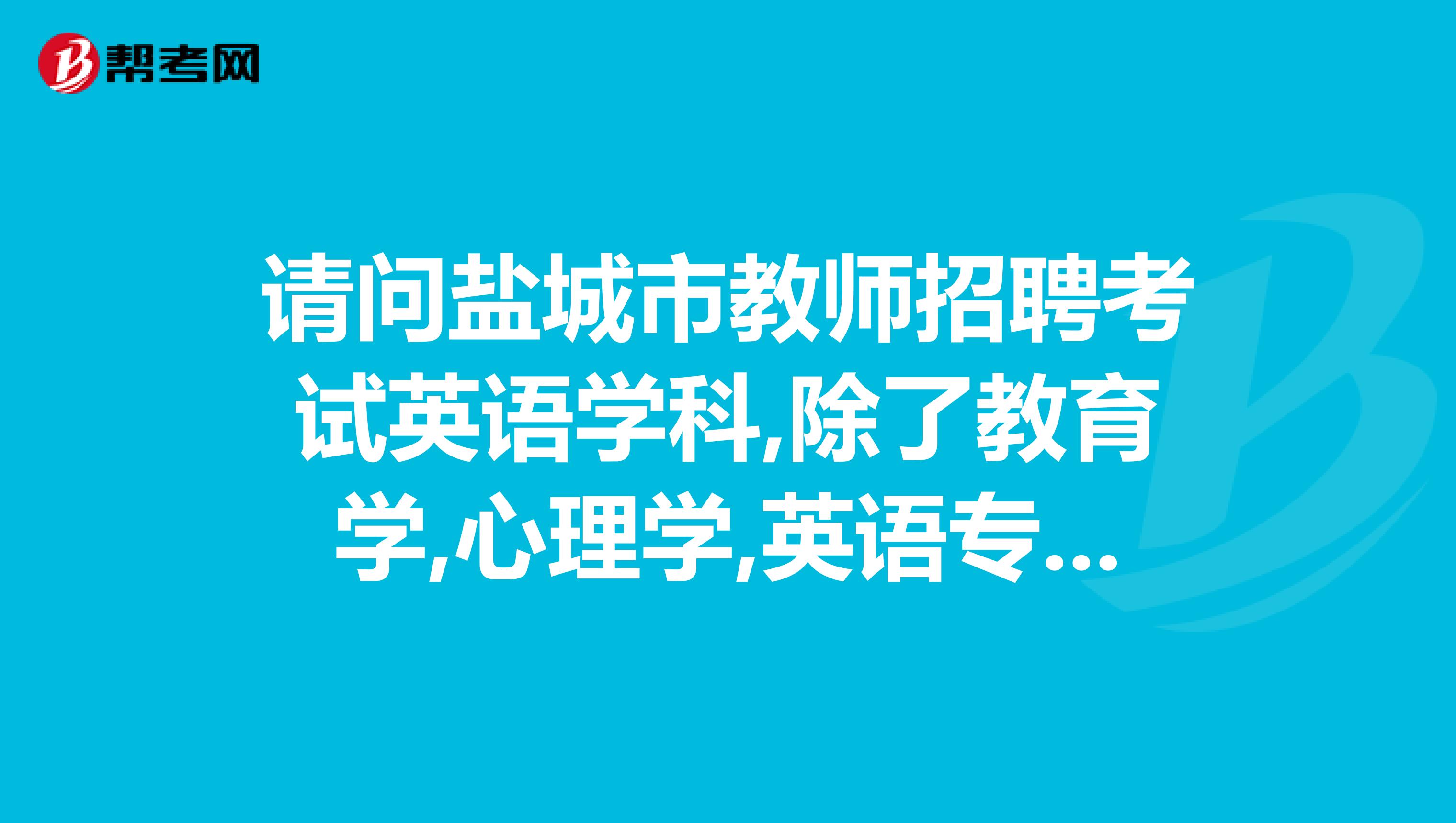 请问盐城市教师招聘考试英语学科,除了教育学,心理学,英语专业知识考不考还有,主要参考书目是什么